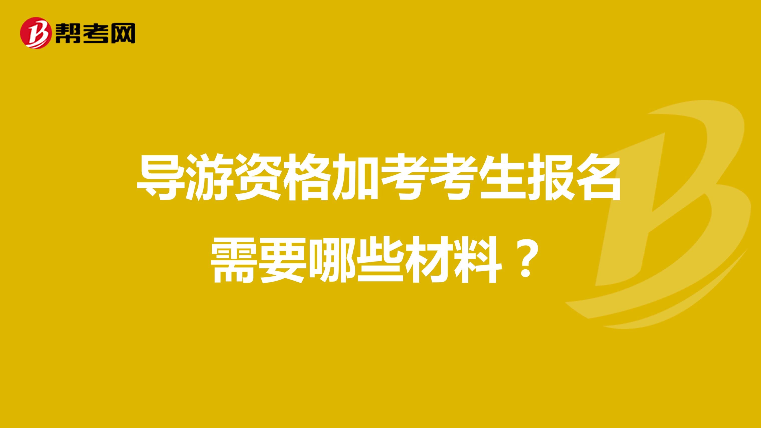 导游资格加考考生报名需要哪些材料？