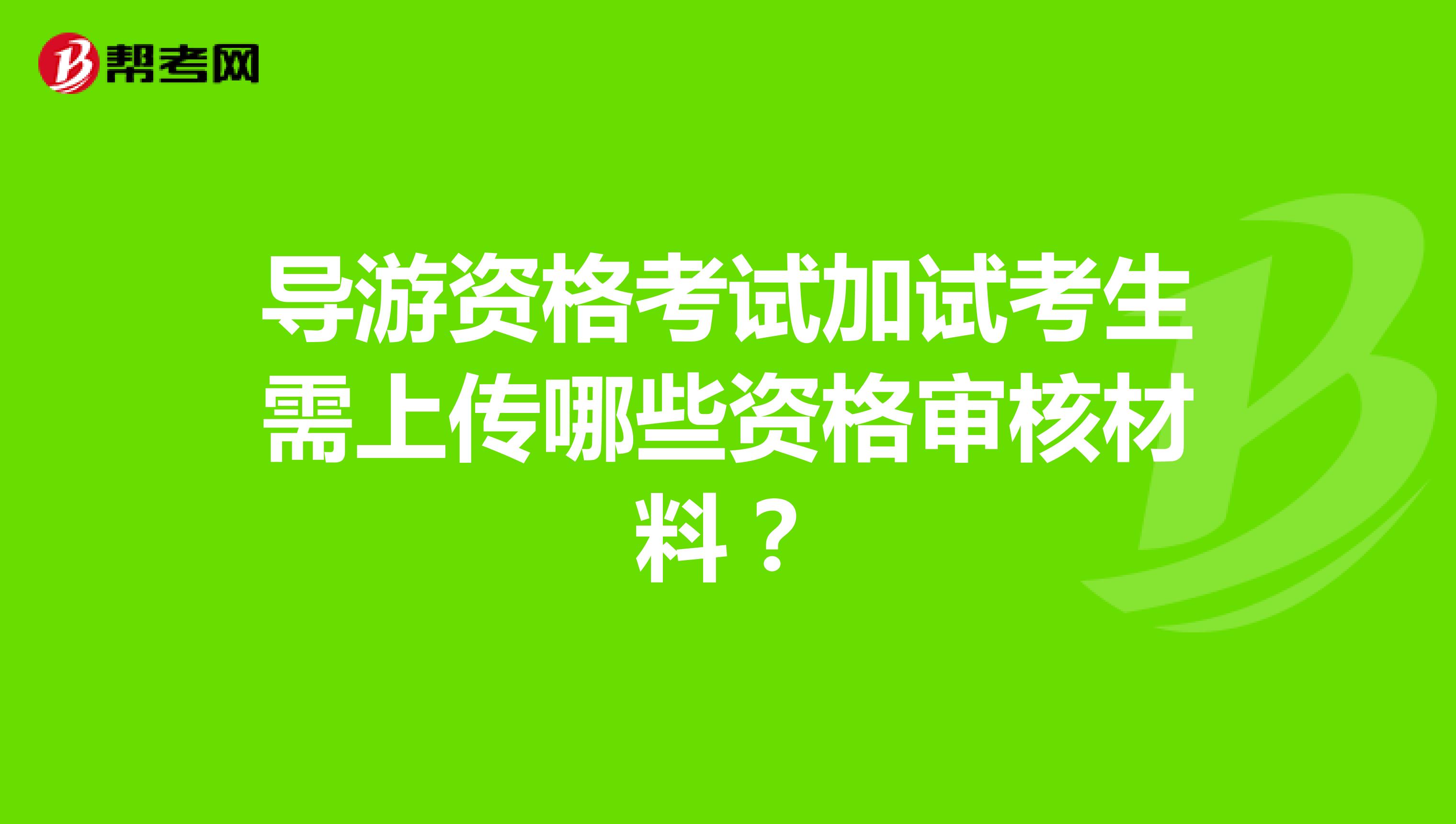 导游资格考试加试考生需上传哪些资格审核材料？