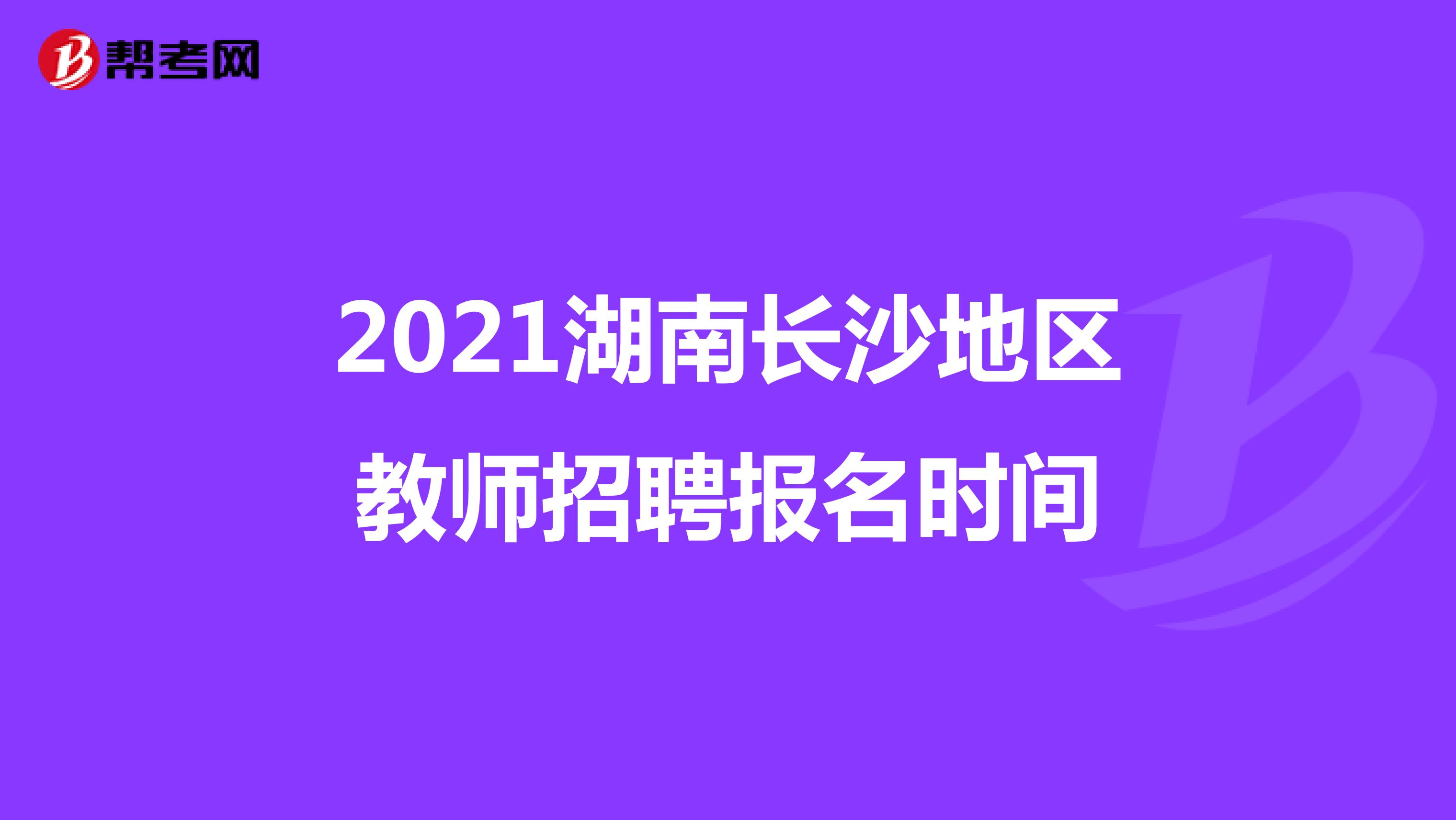 2021湖南长沙地区教师招聘报名时间