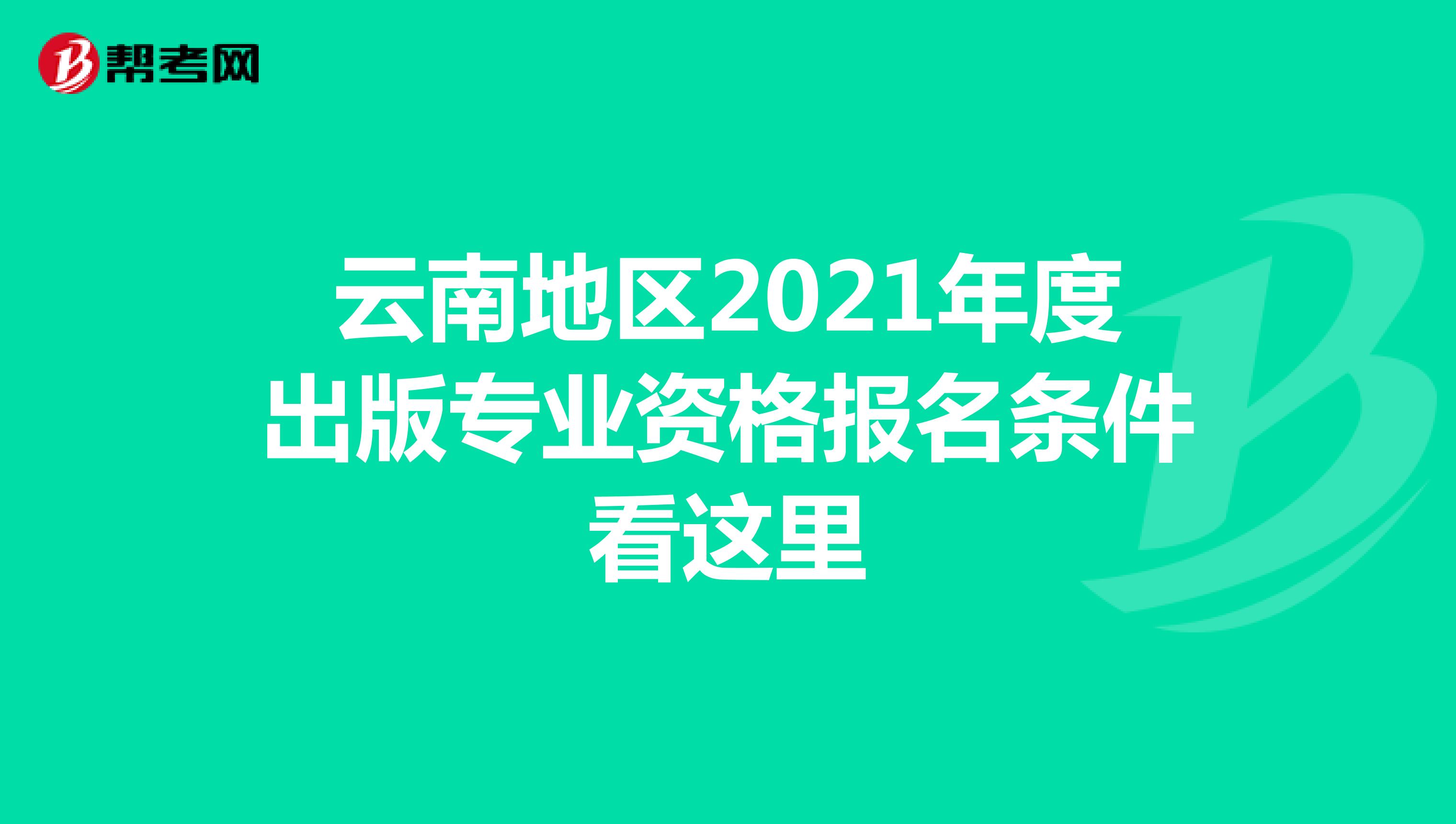 云南地区2021年度出版专业资格报名条件看这里