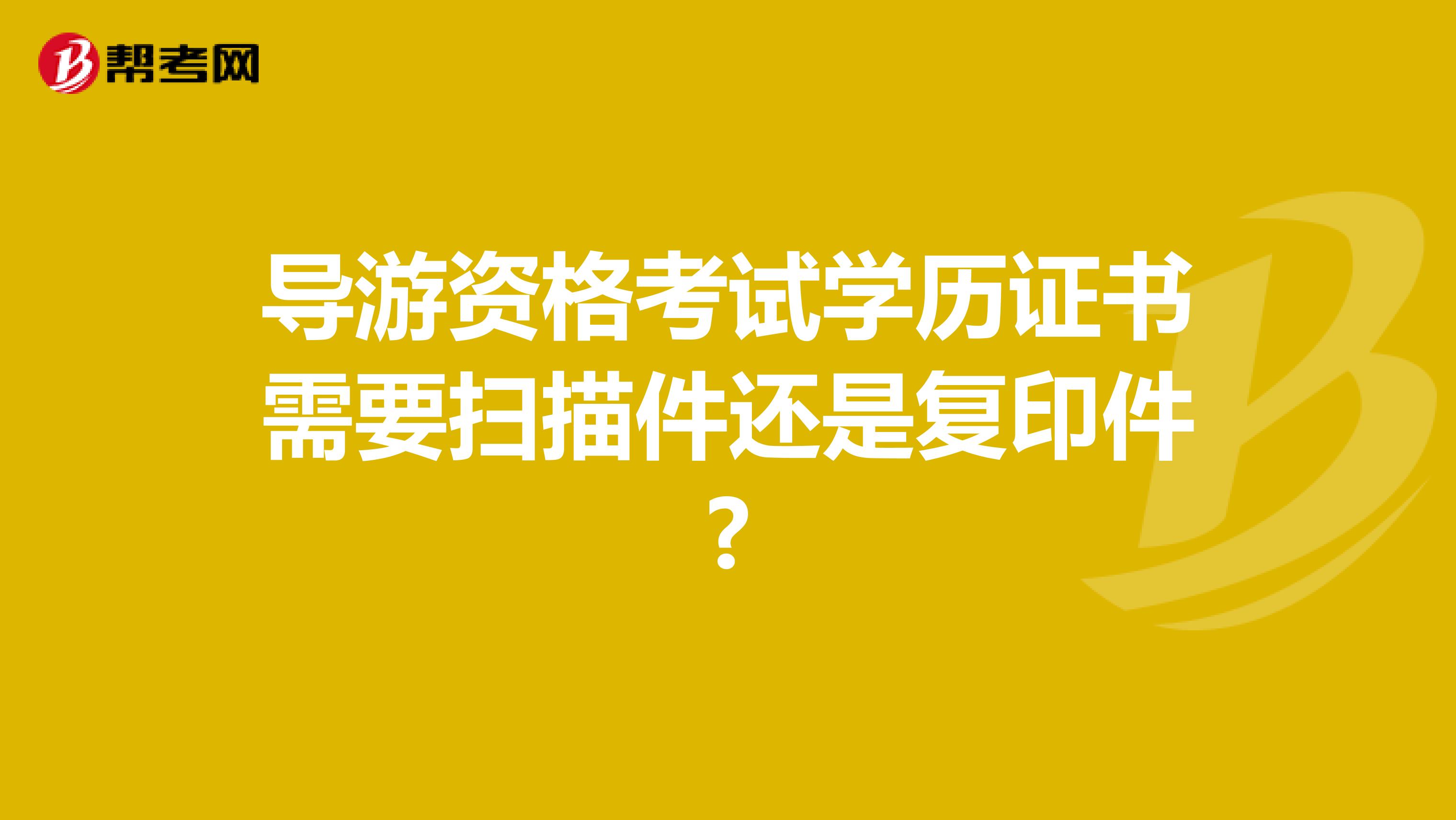 导游资格考试学历证书需要扫描件还是复印件?