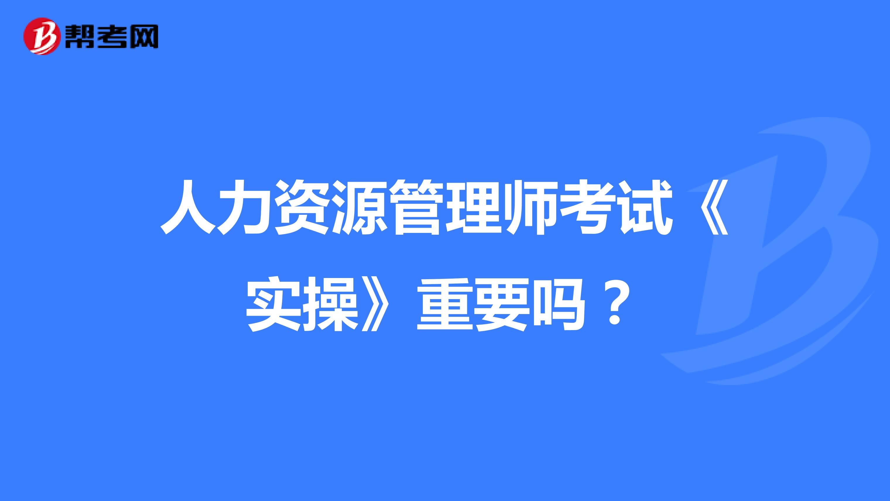 人力资源管理师考试《实操》重要吗？