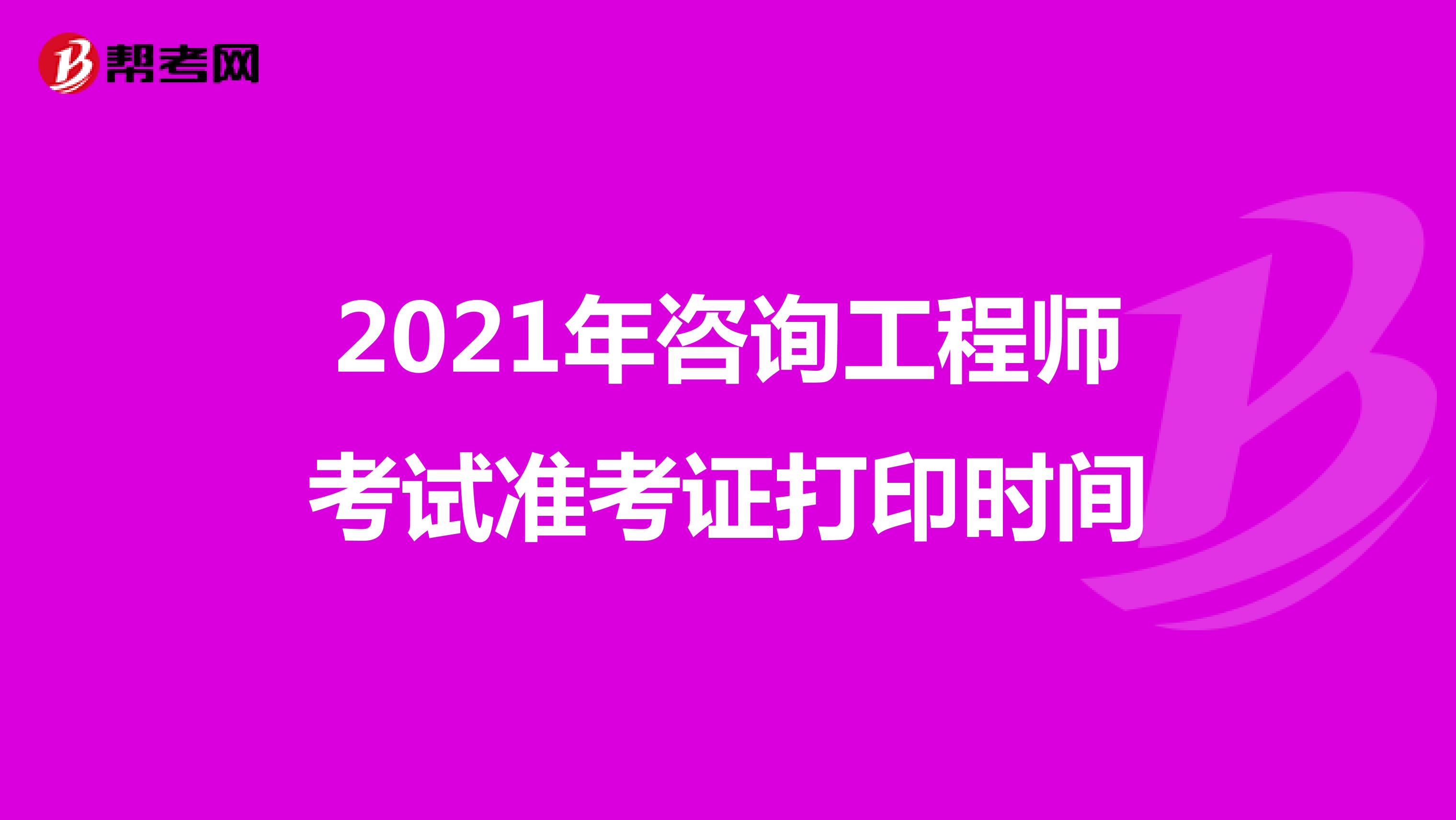 2021年咨询工程师考试准考证打印时间