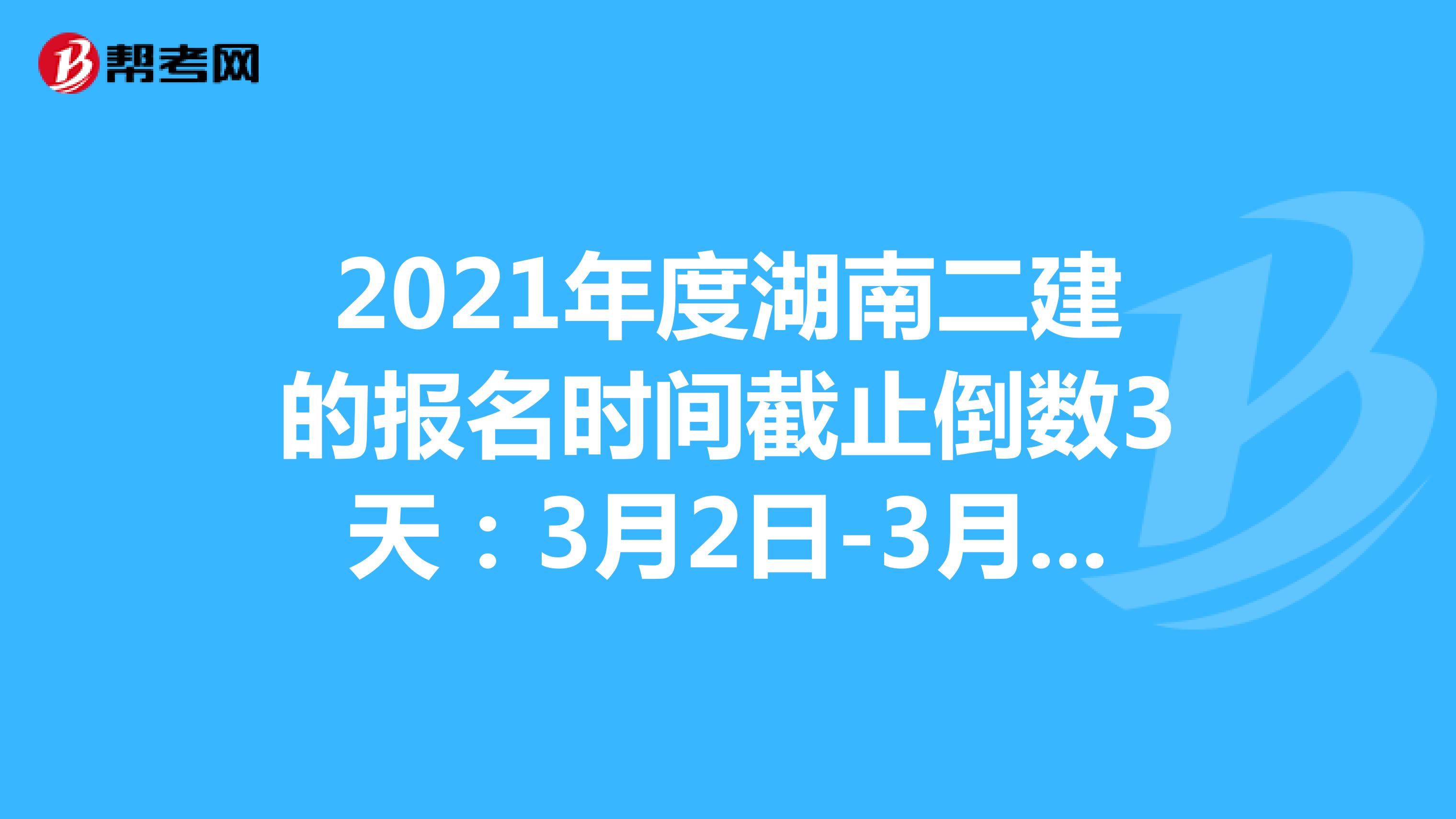 2021年度湖南二建的报名时间截止倒数3天：3月2日-3月9日