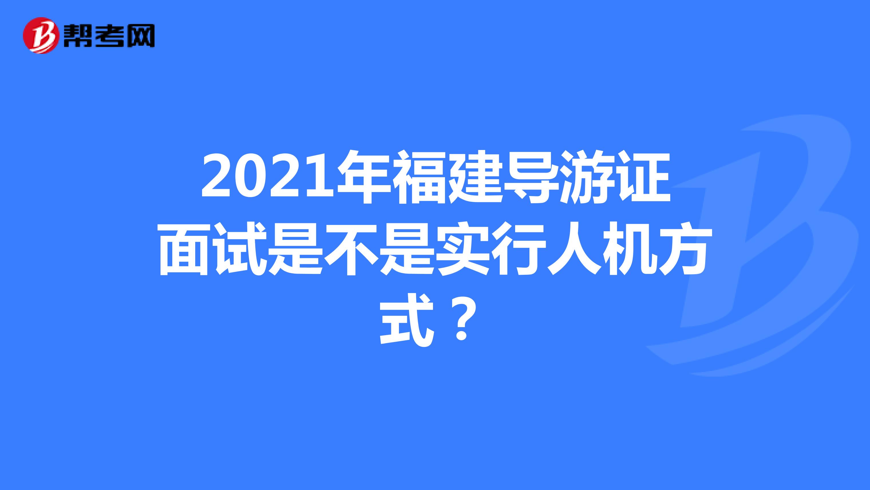 2021年福建导游证面试是不是实行人机方式?