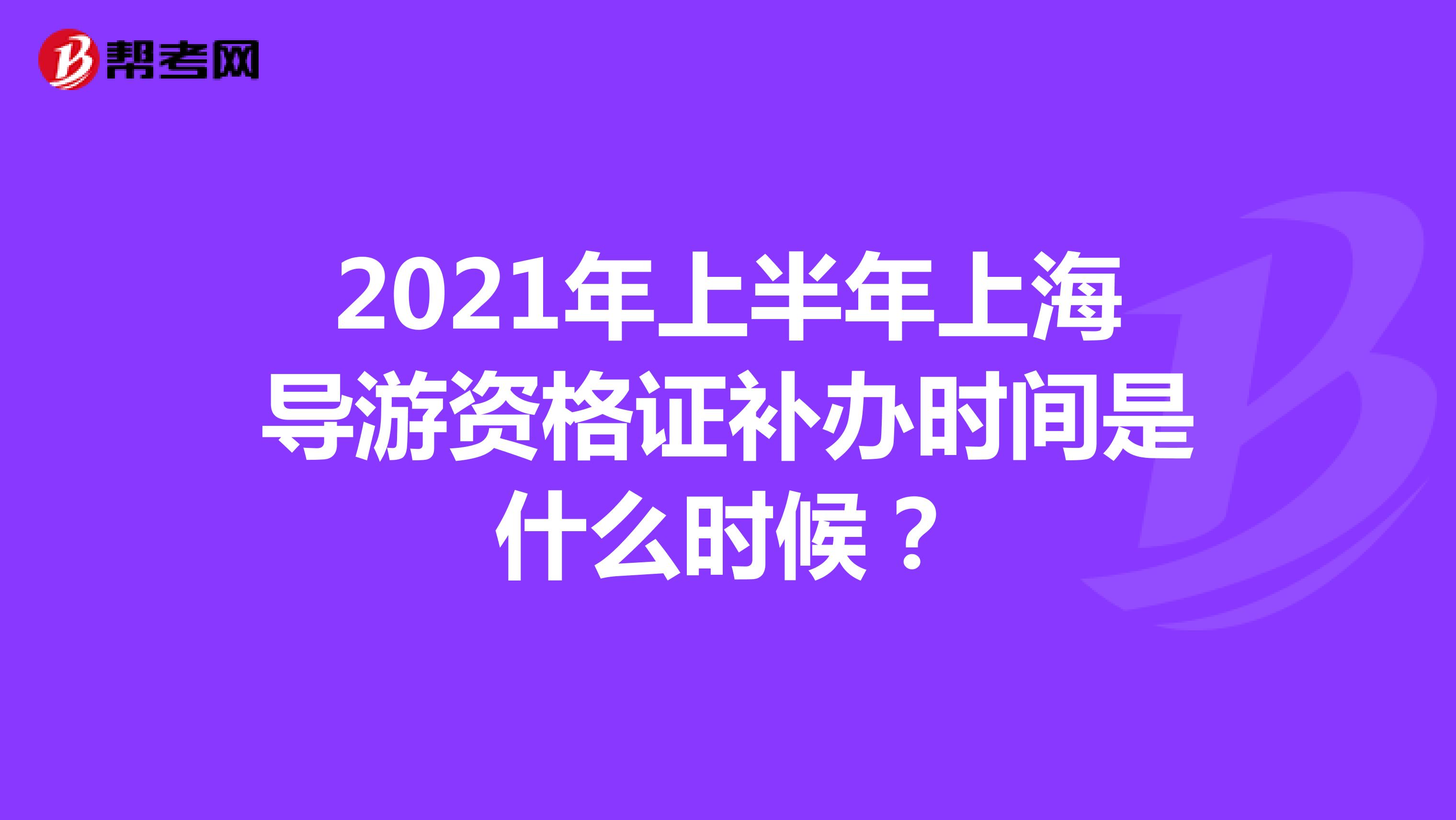 2021年上半年上海导游资格证补办时间是什么时候？