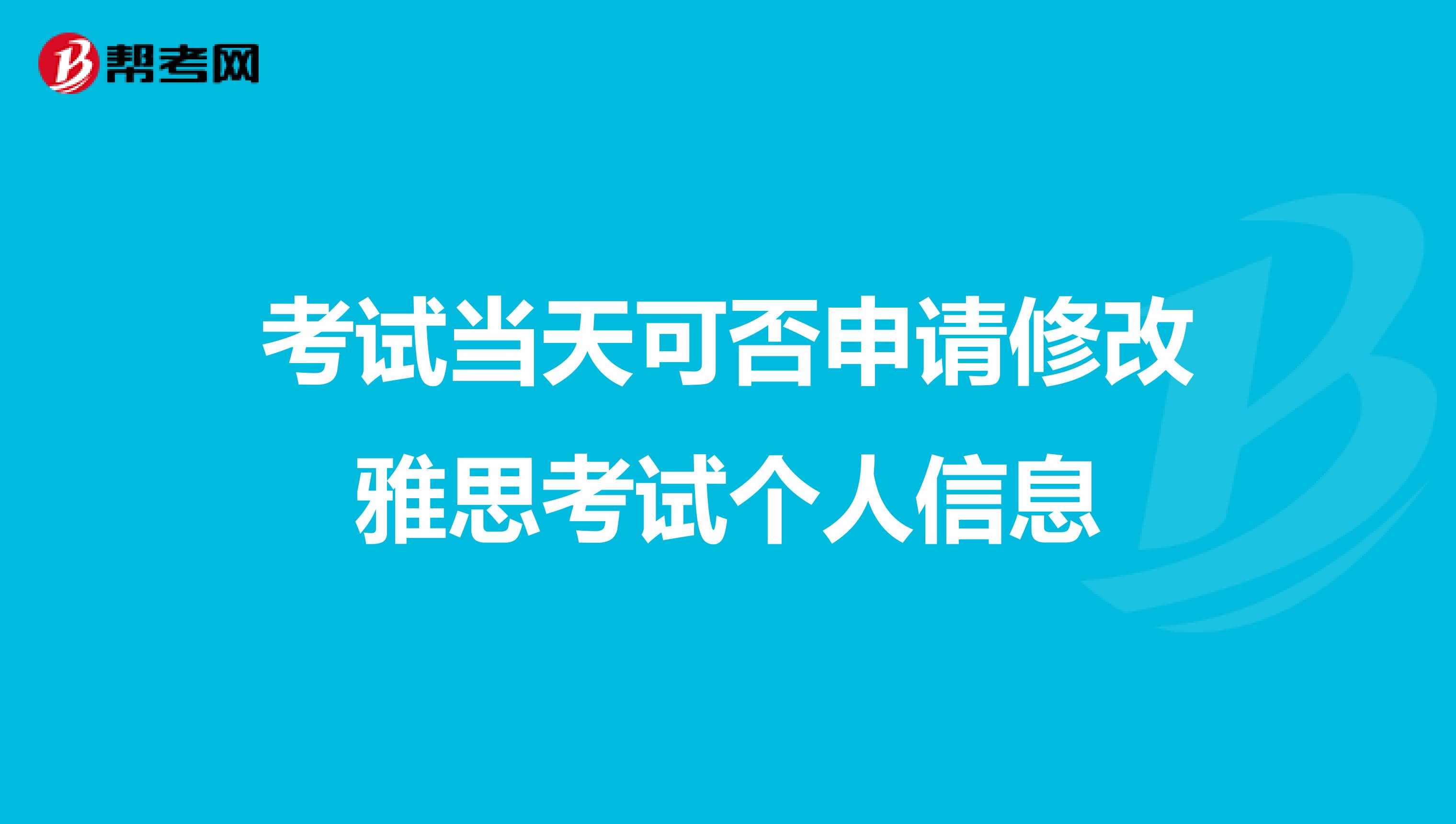考試當天可否申請修改雅思考試個人信息