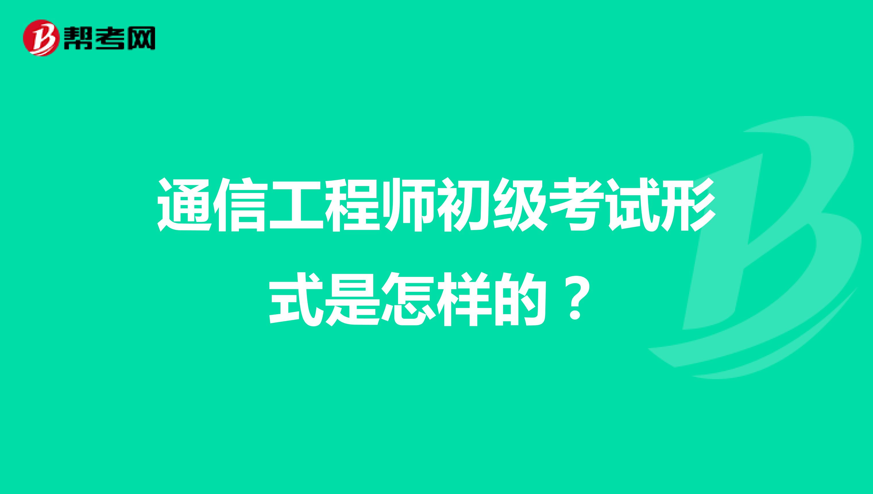 通信工程师初级考试形式是怎样的?