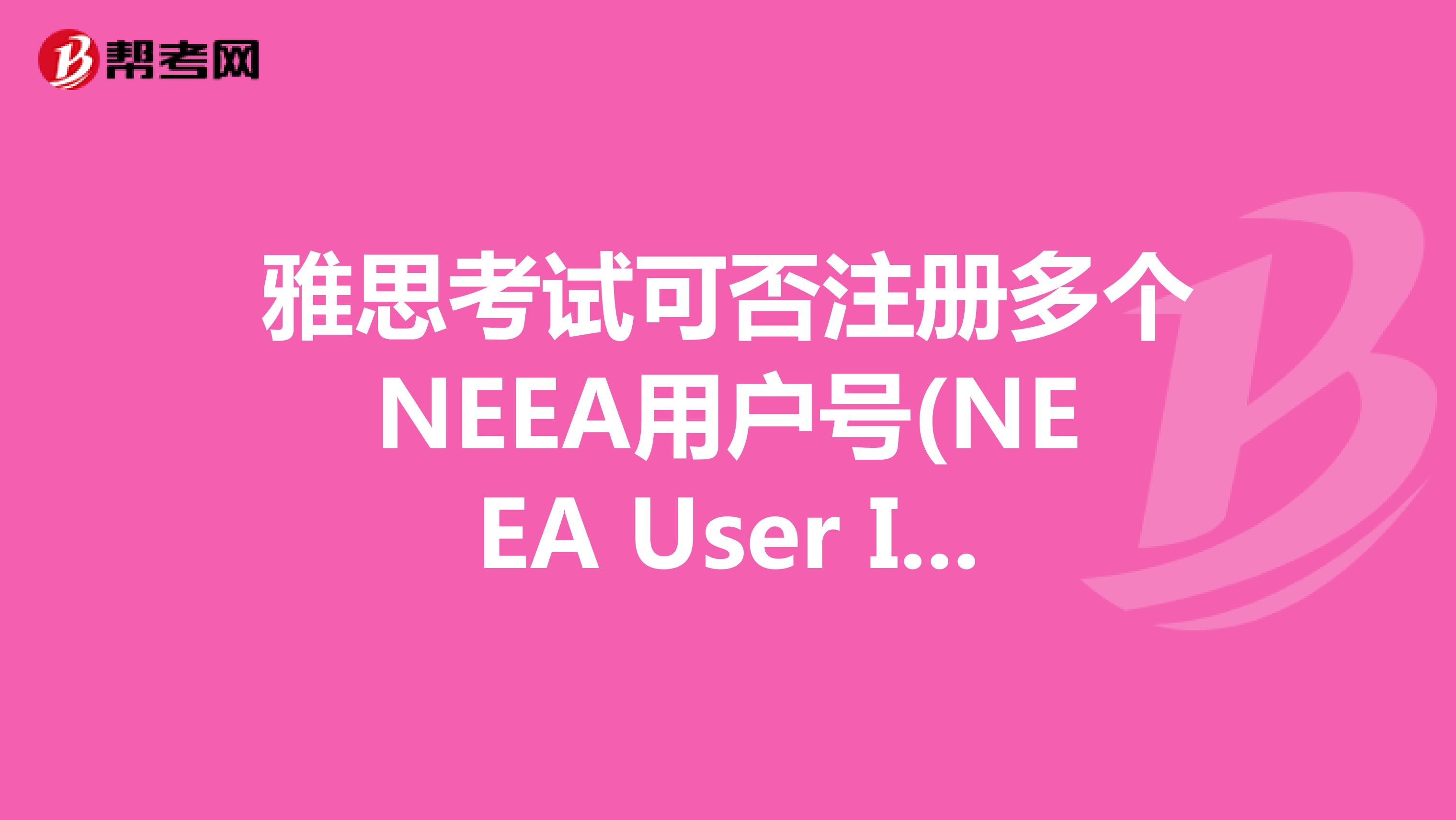 雅思考试可否注册多个NEEA用户号(NEEA User ID)