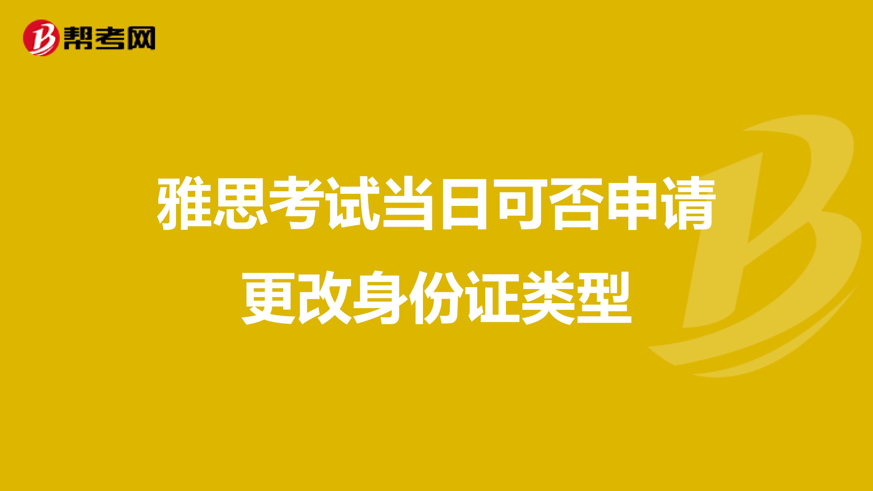 雅思考试当日可否申请更改身份证类型