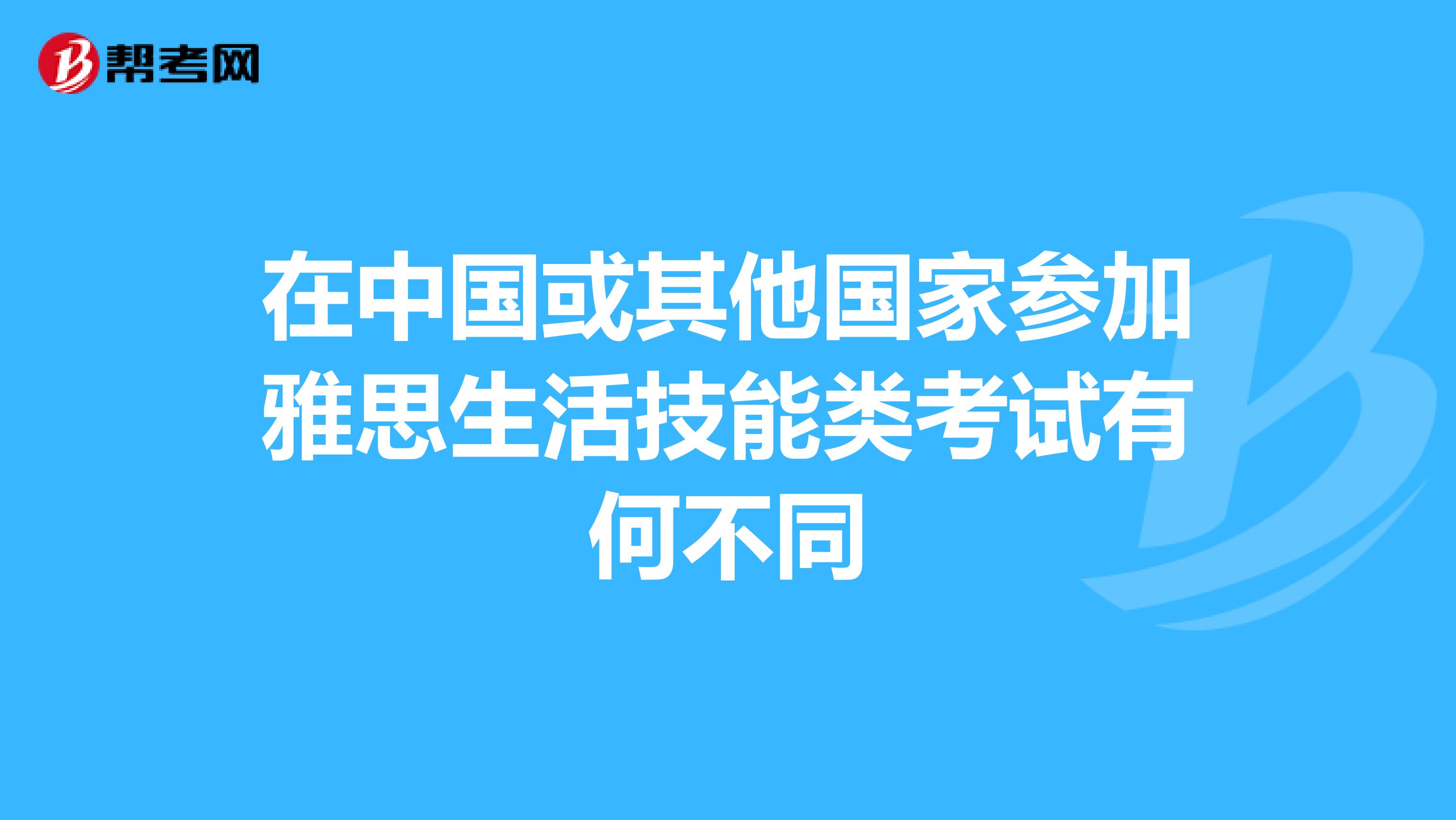 在中国或其他国家参加雅思生活技能类考试有何不同