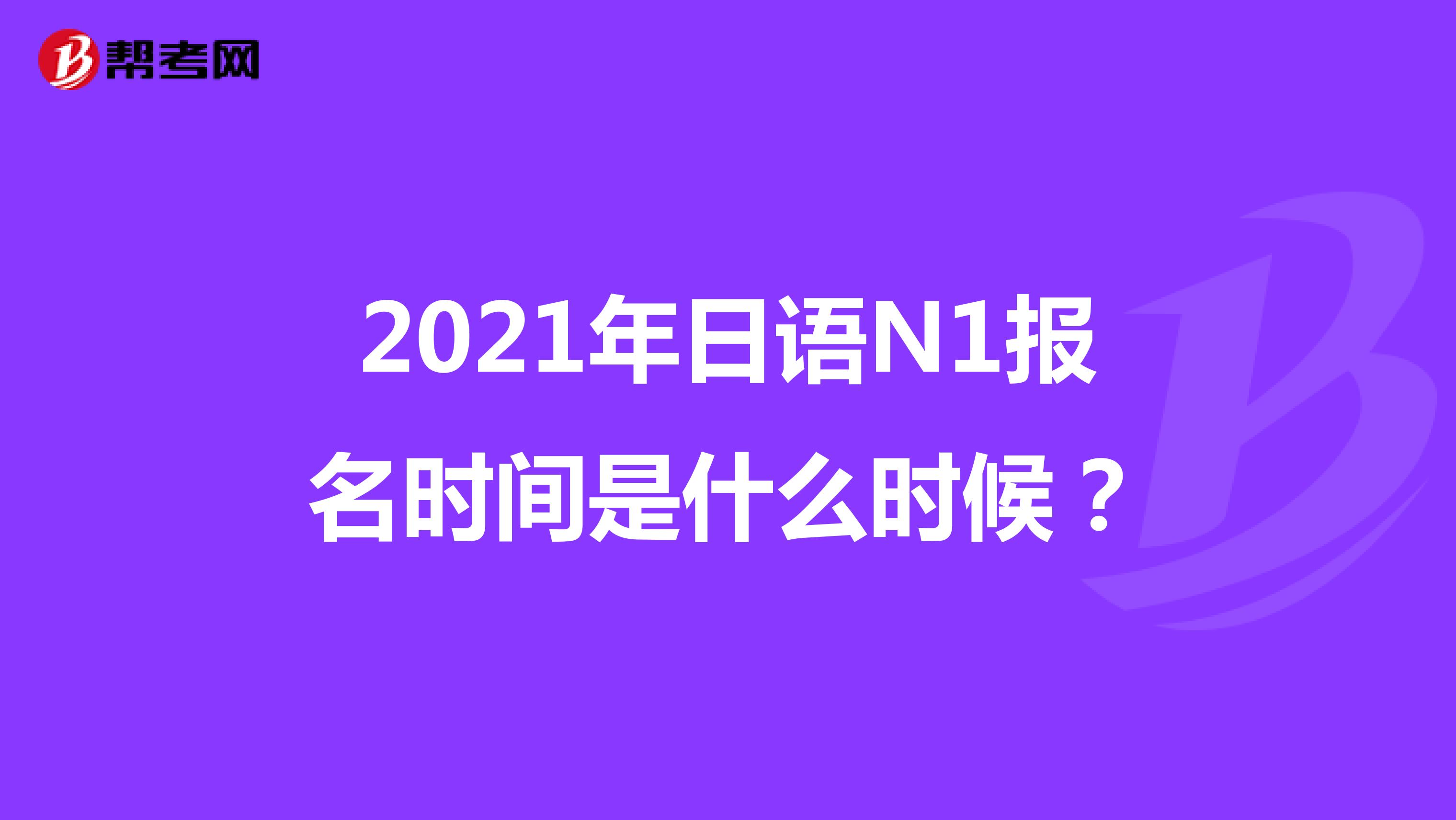 2021年日语N1报名时间是什么时候？