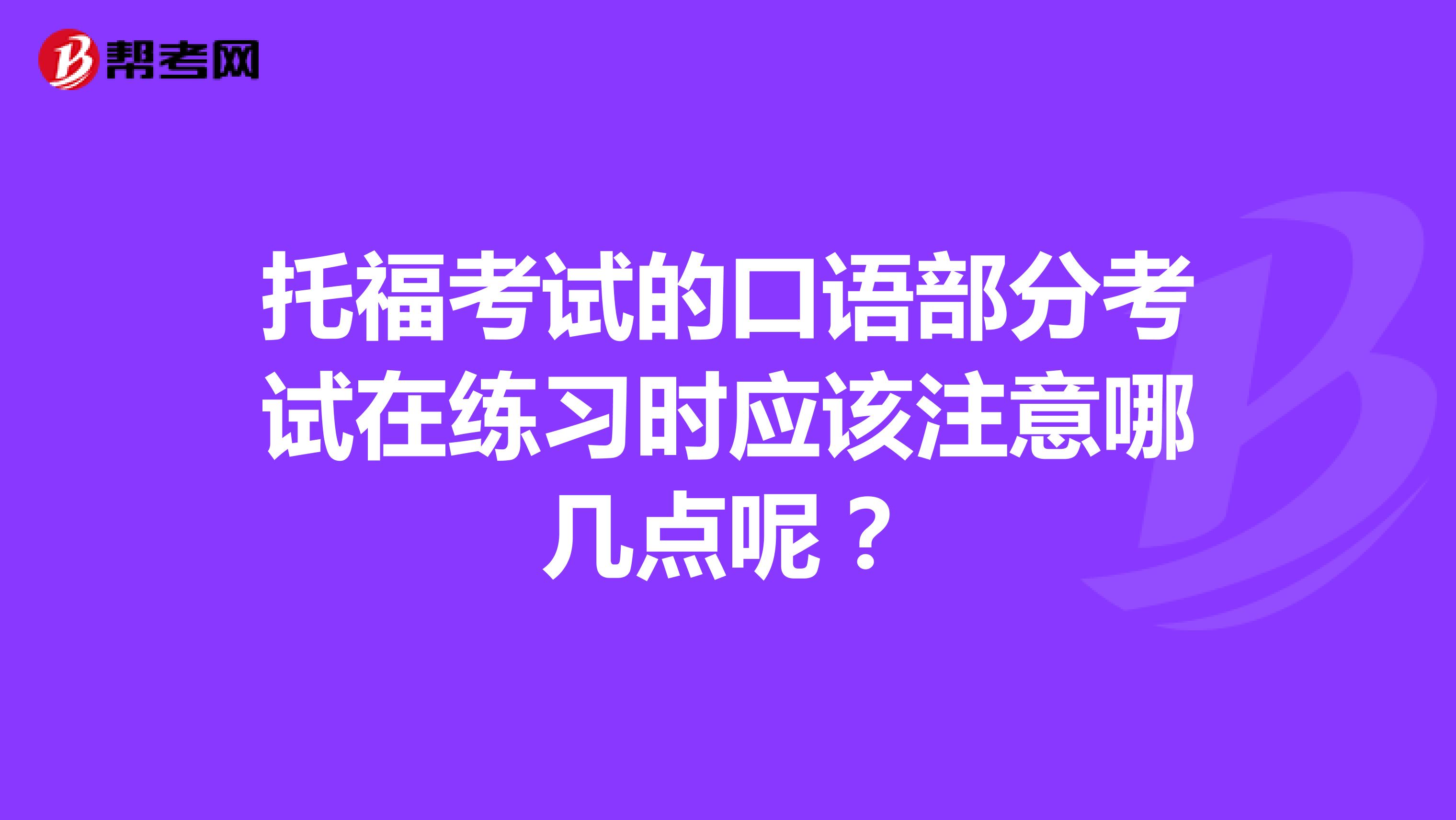 托福考试的口语部分考试在练习时应该注意哪几点呢？