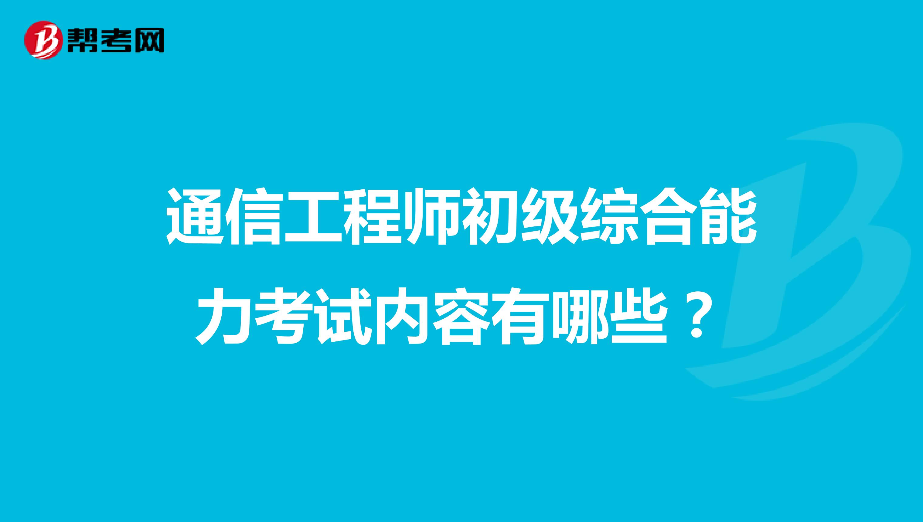 通信工程师初级综合能力考试内容有哪些？