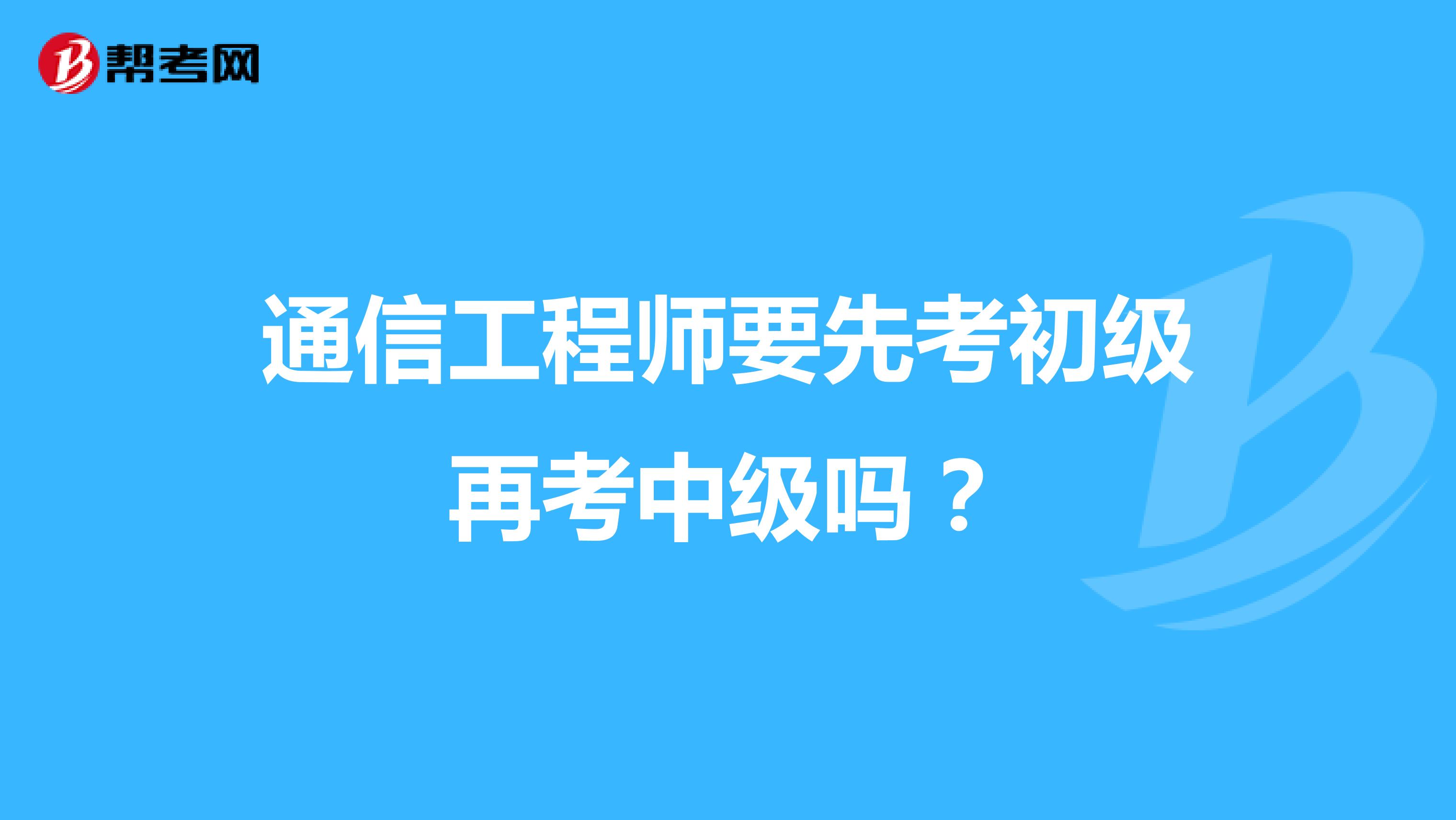 通信工程师要先考初级再考中级吗？