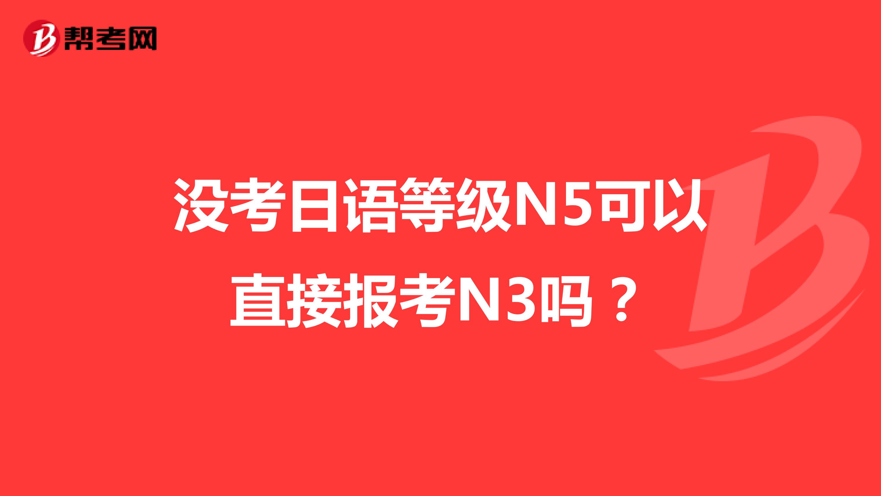 没考日语等级N5可以直接报考N3吗？