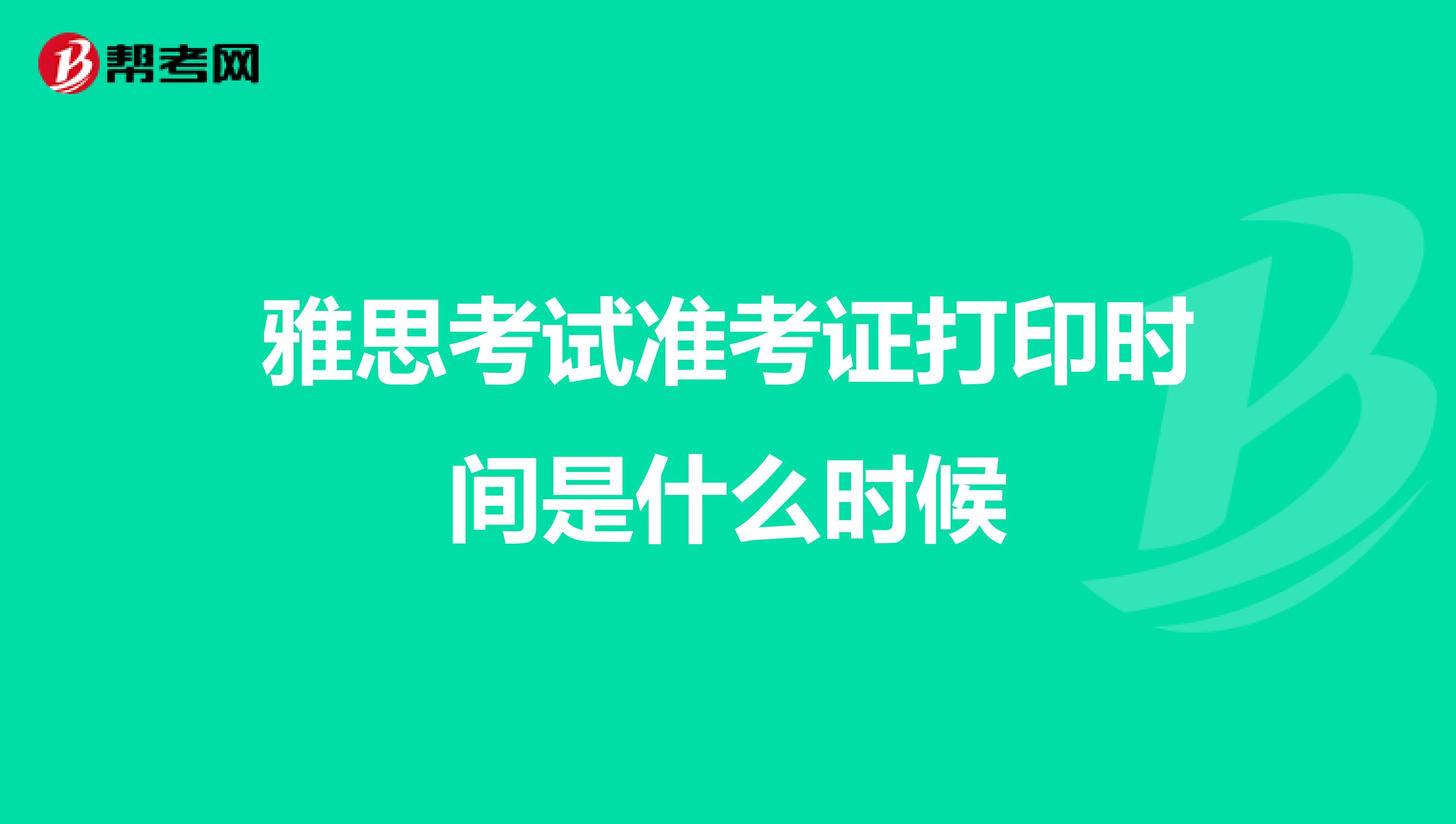 雅思考试准考证打印时间是什么时候