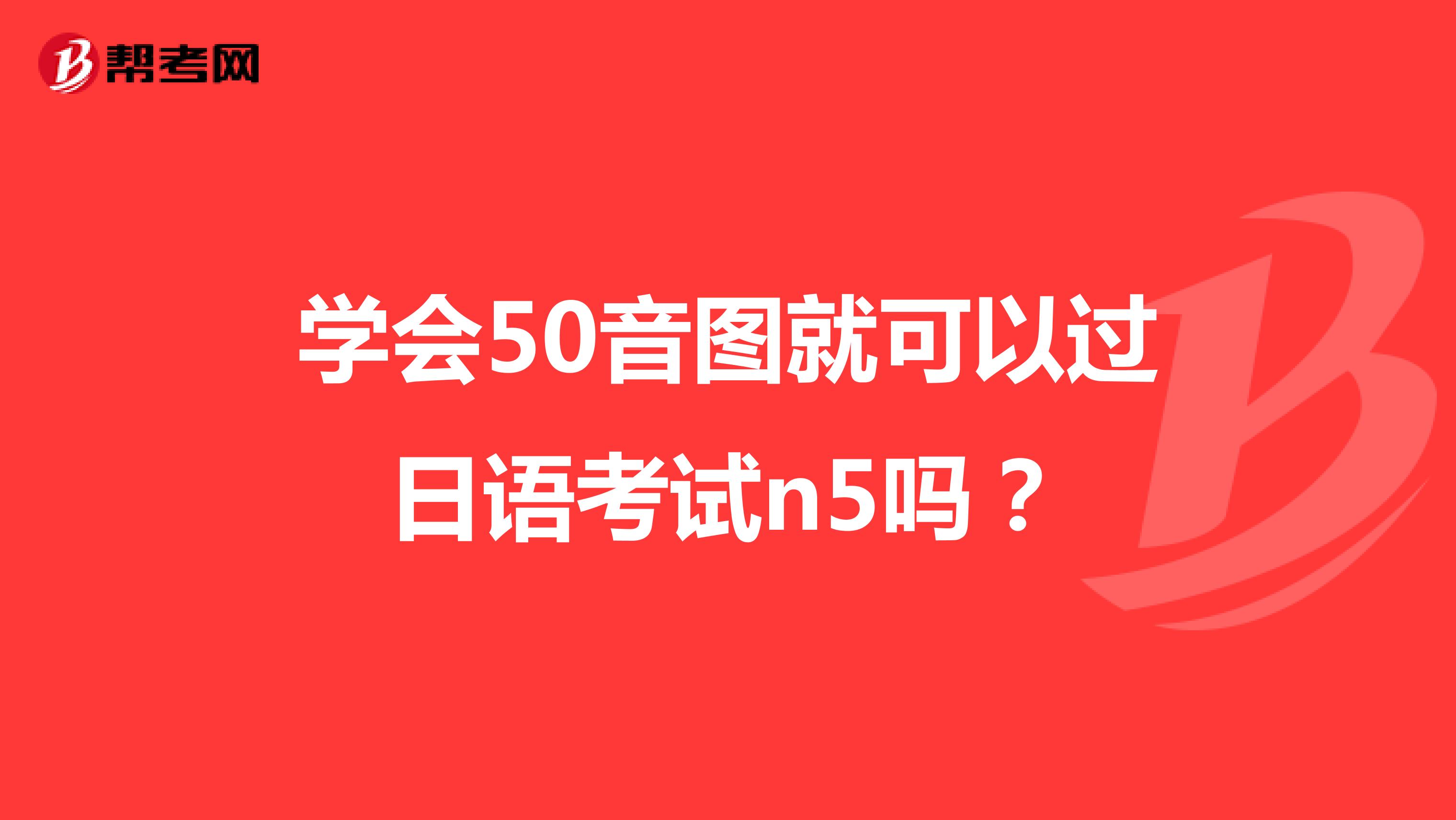 学会50音图就可以过日语考试n5吗？