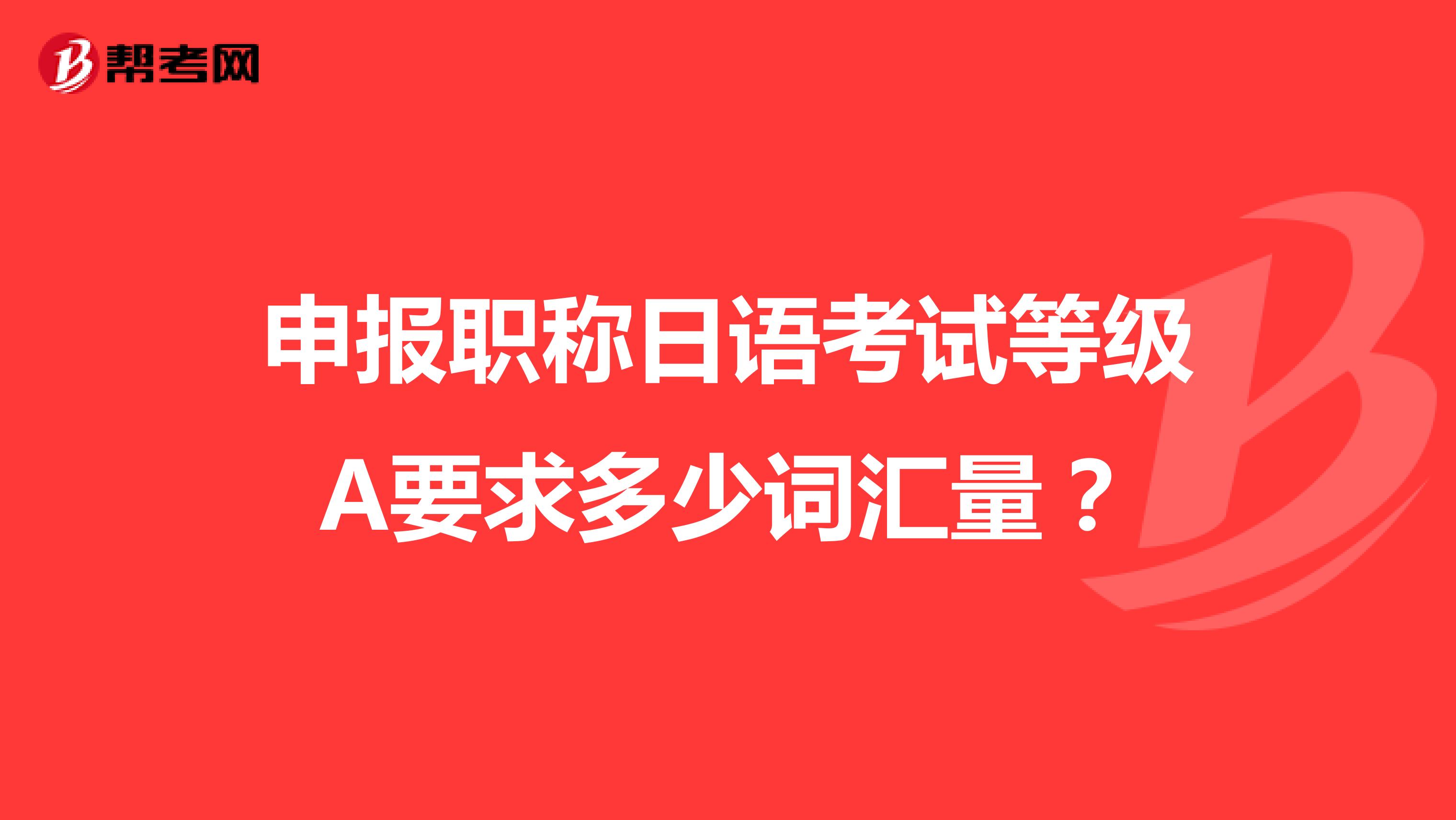 申报职称日语考试等级A要求多少词汇量？