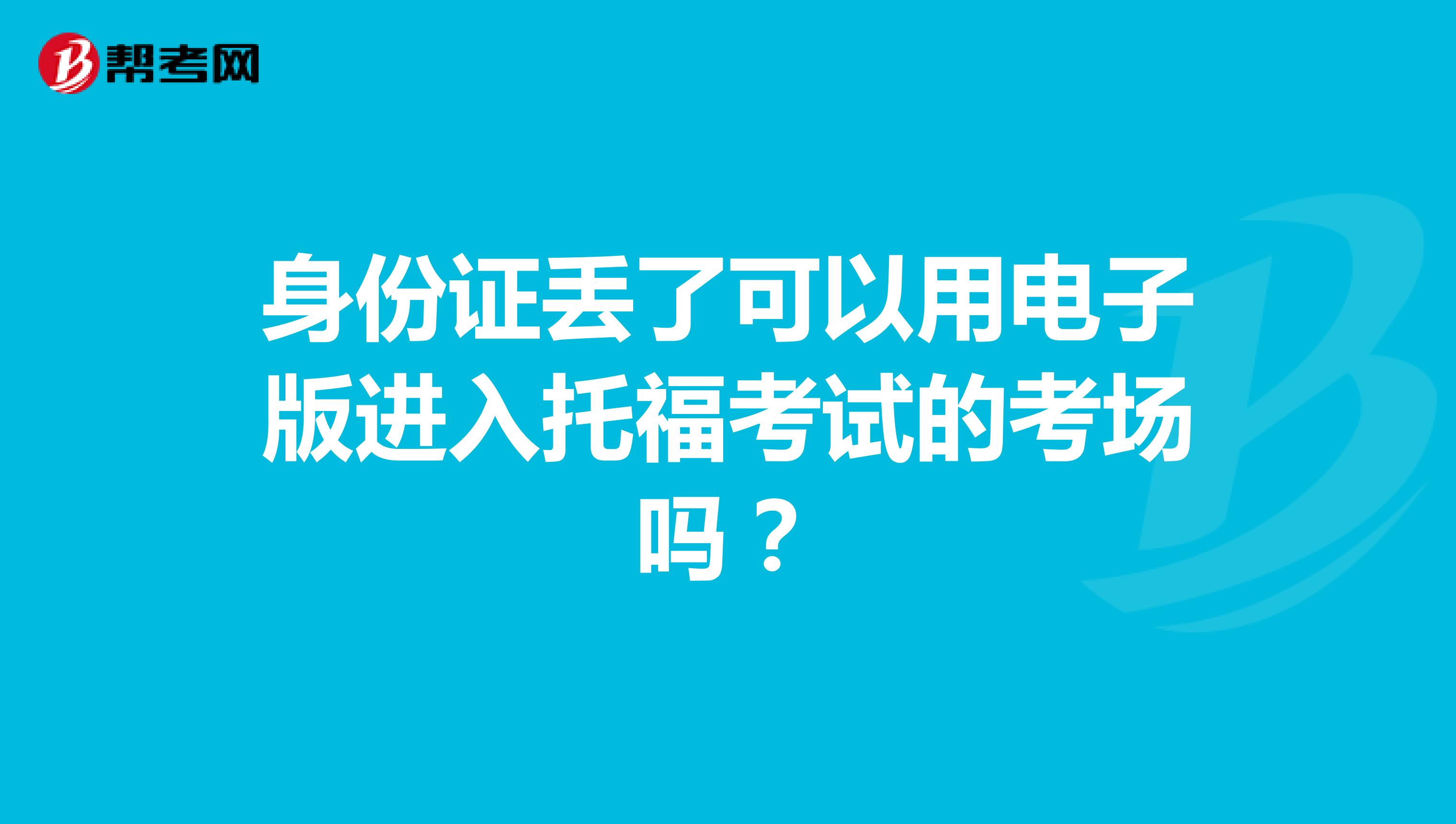 身份证丢了可以用电子版进入托福考试的考场吗?