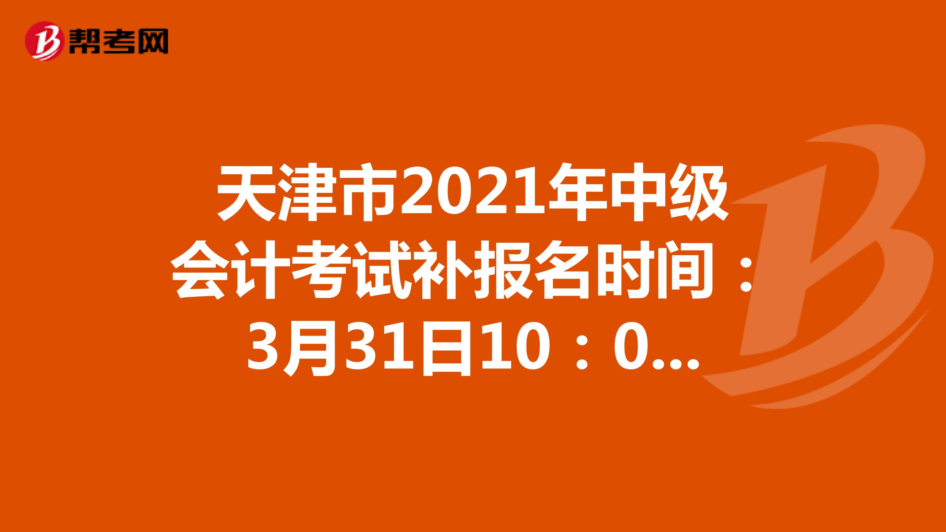 天津市2021年中级会计考试补报名时间：3月31日10：00至24：00