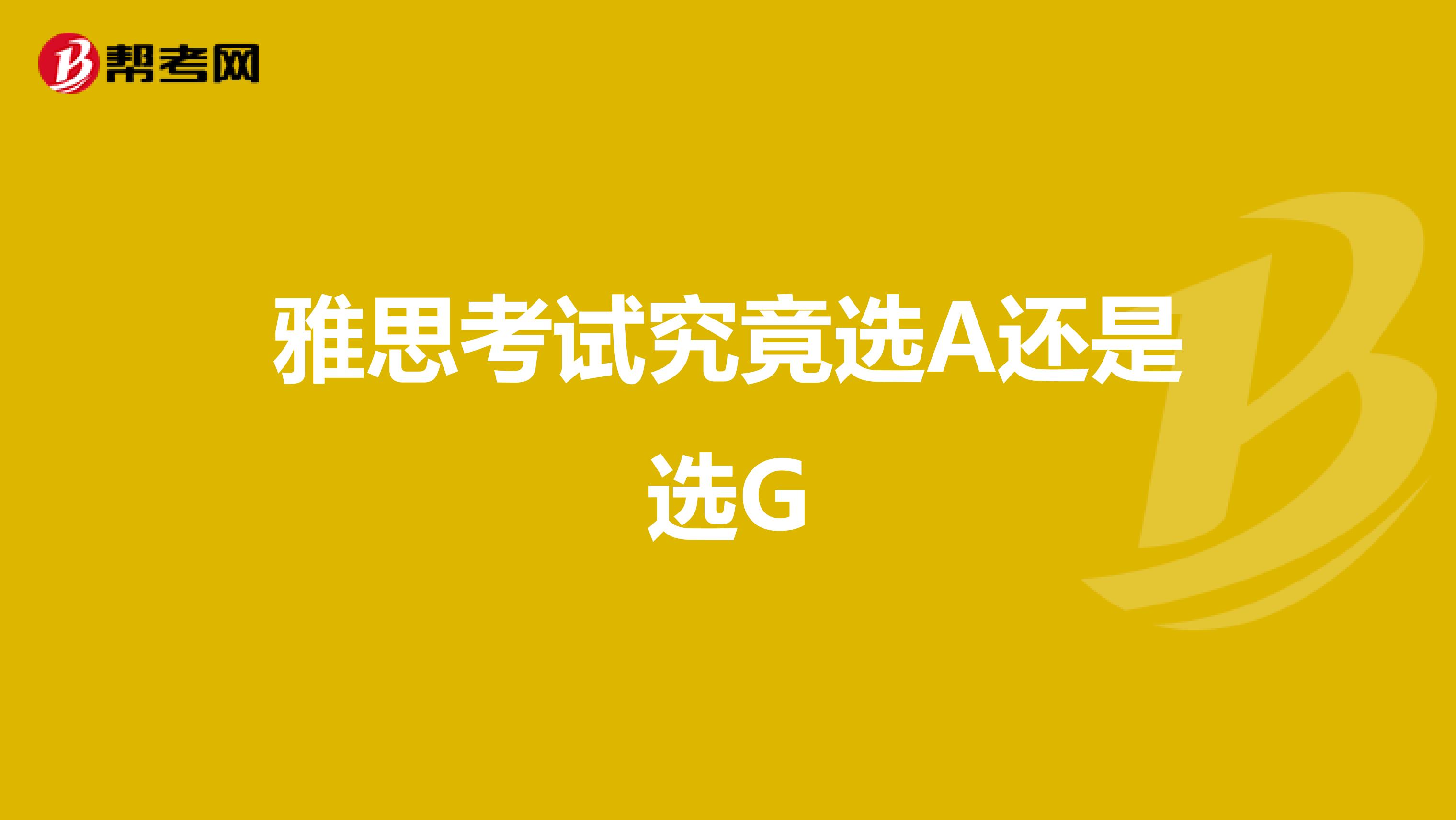 雅思考试究竟选A还是选G