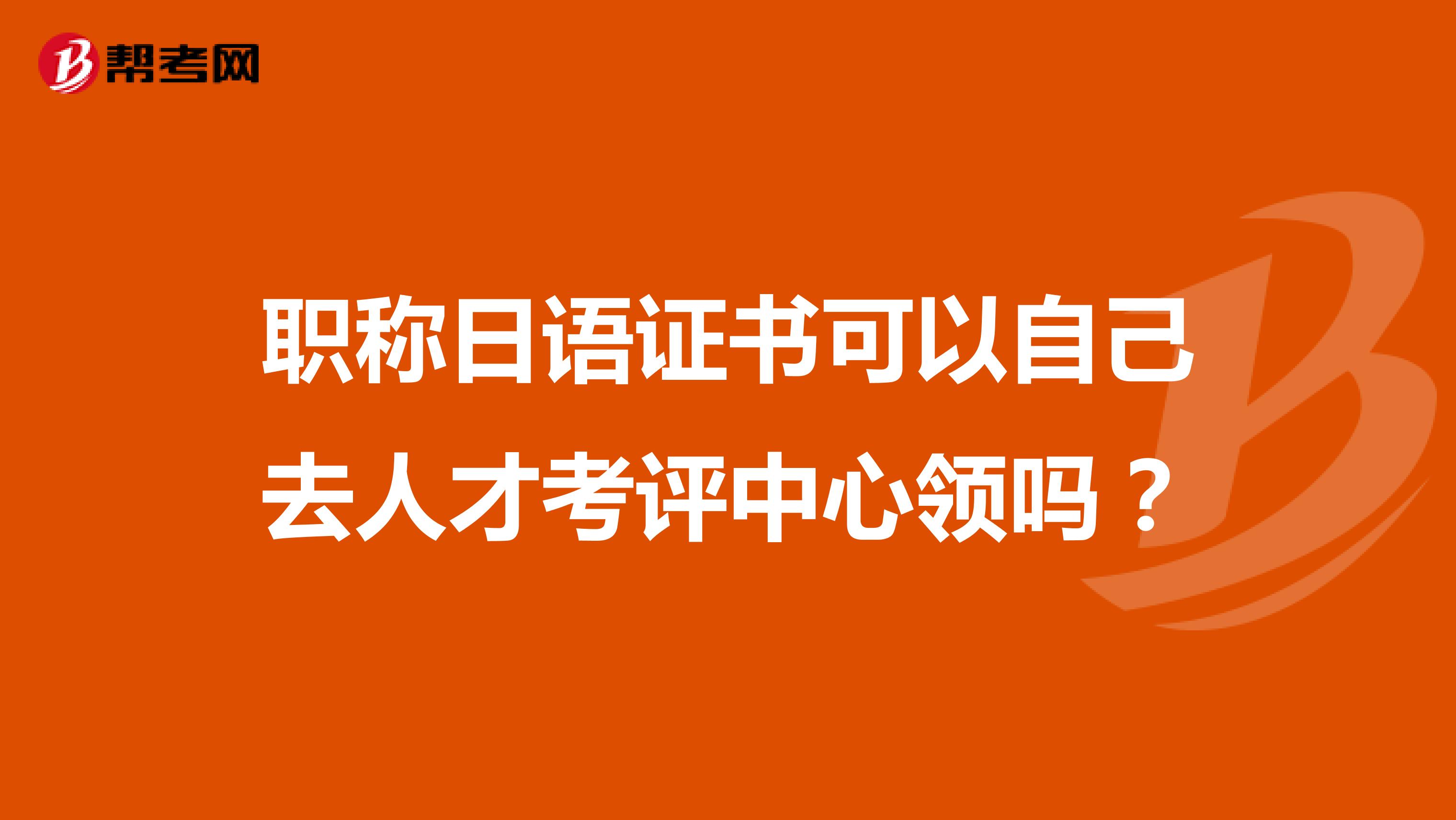 职称日语证书可以自己去人才考评中心领吗?