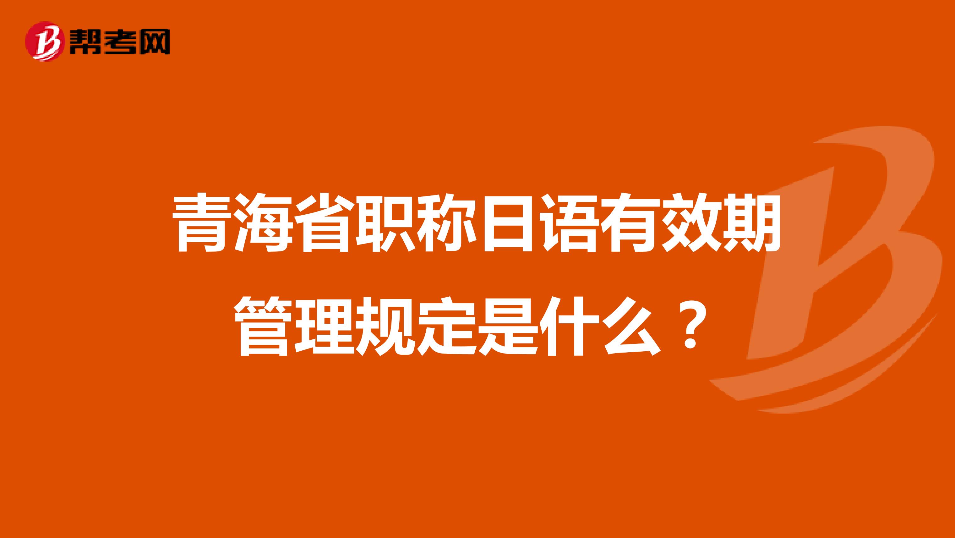 青海省职称日语有效期管理规定是什么?