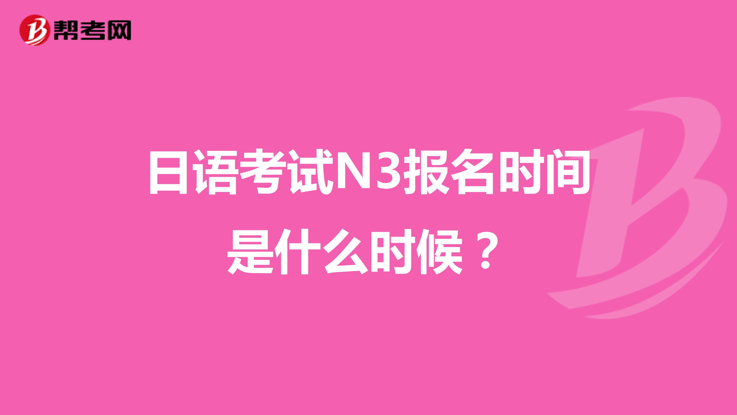 日语考试N3报名时间是什么时候？