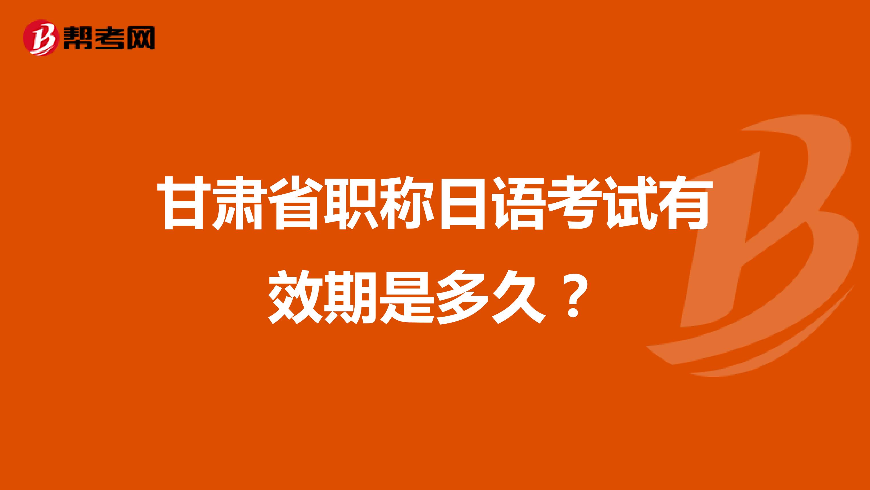 甘肃省职称日语考试有效期是多久？