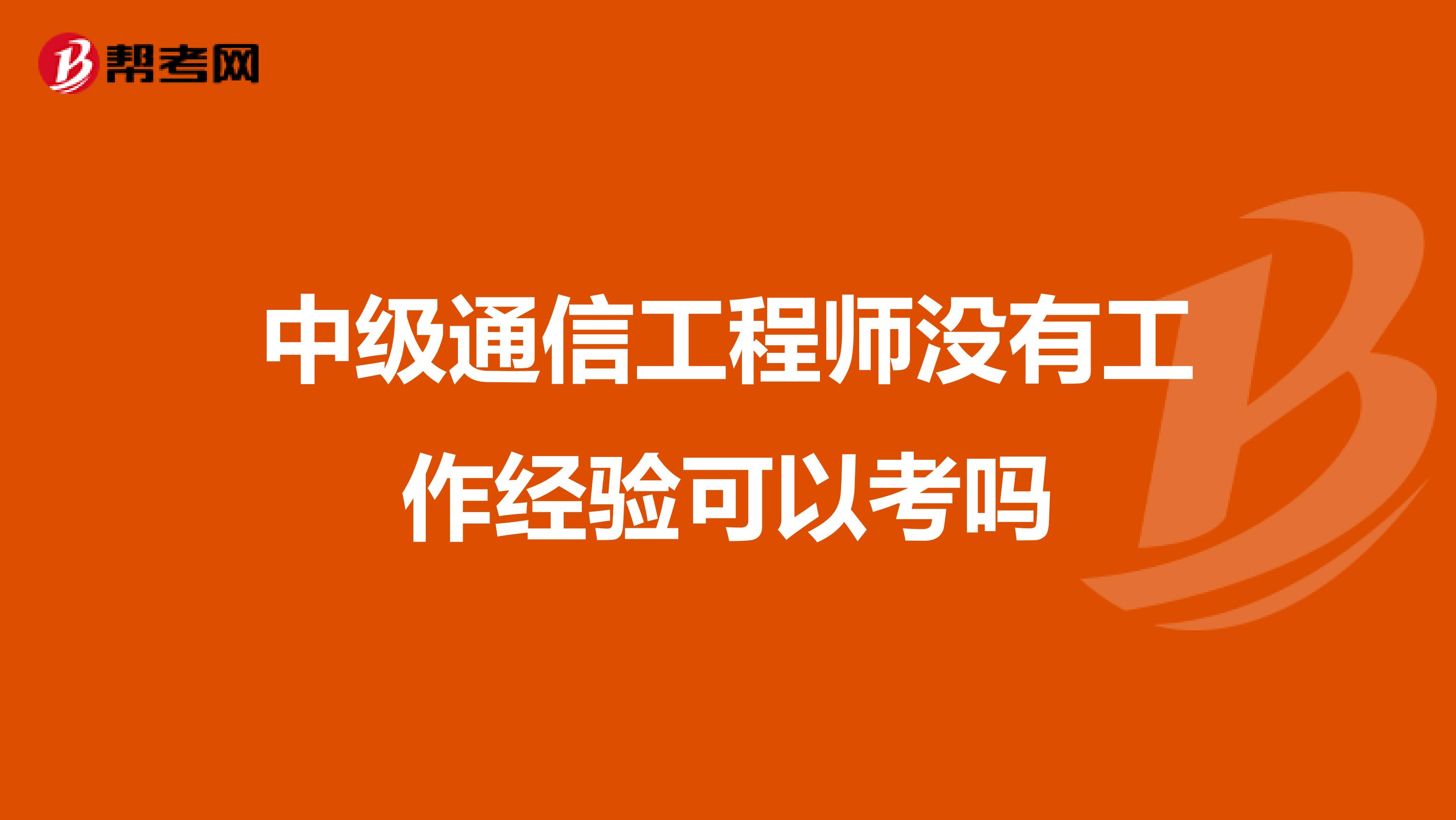 中级通信工程师没有工作经验可以考吗