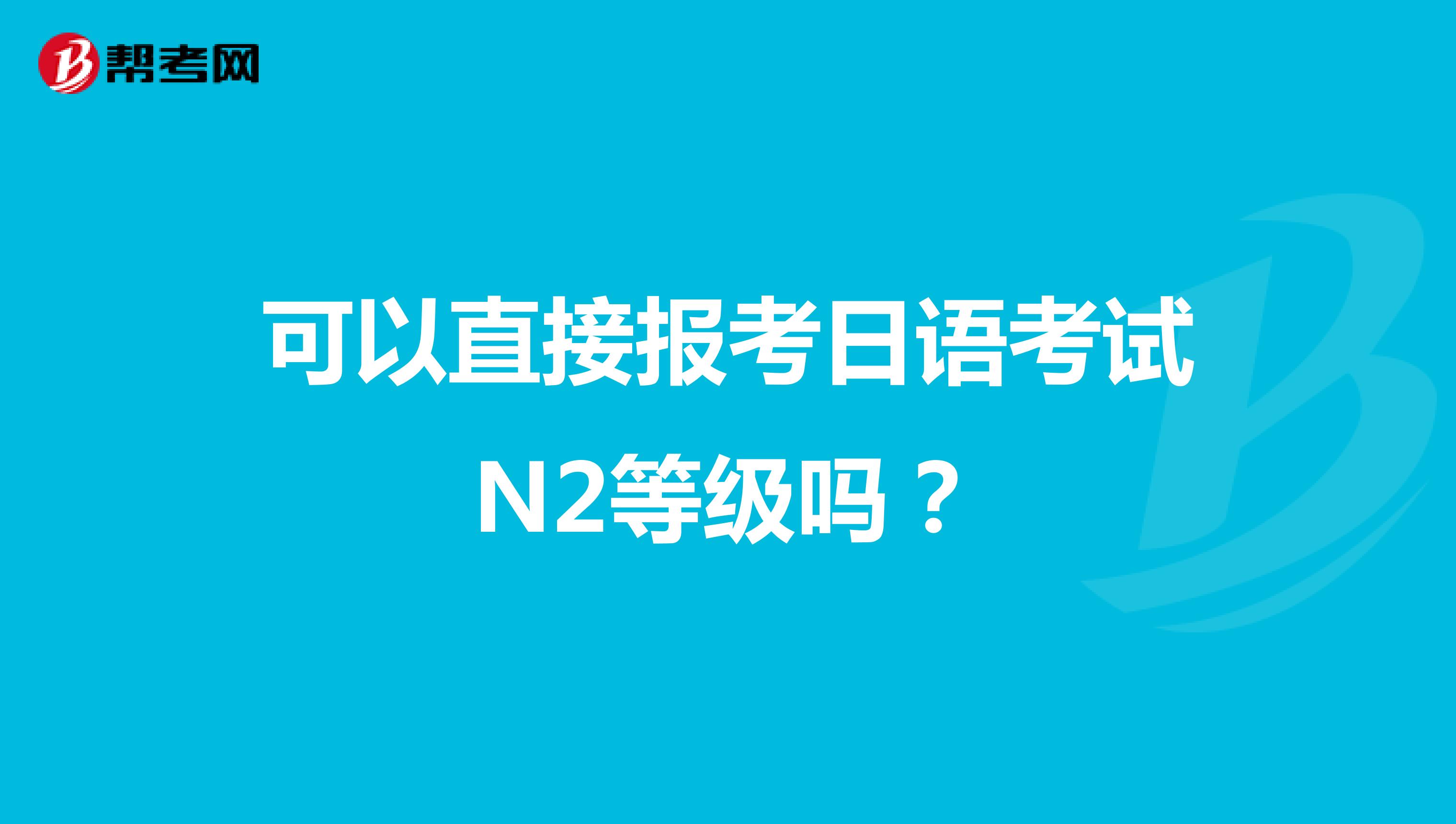 可以直接报考日语考试N2等级吗？
