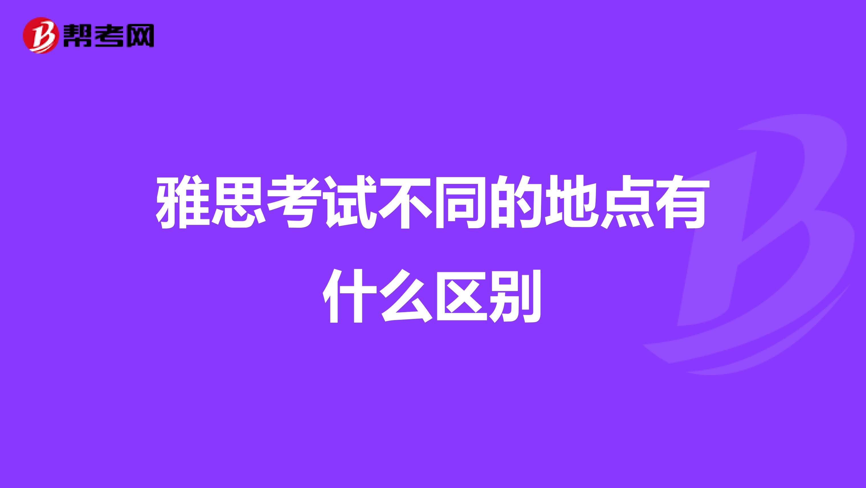 雅思考试不同的地点有什么区别