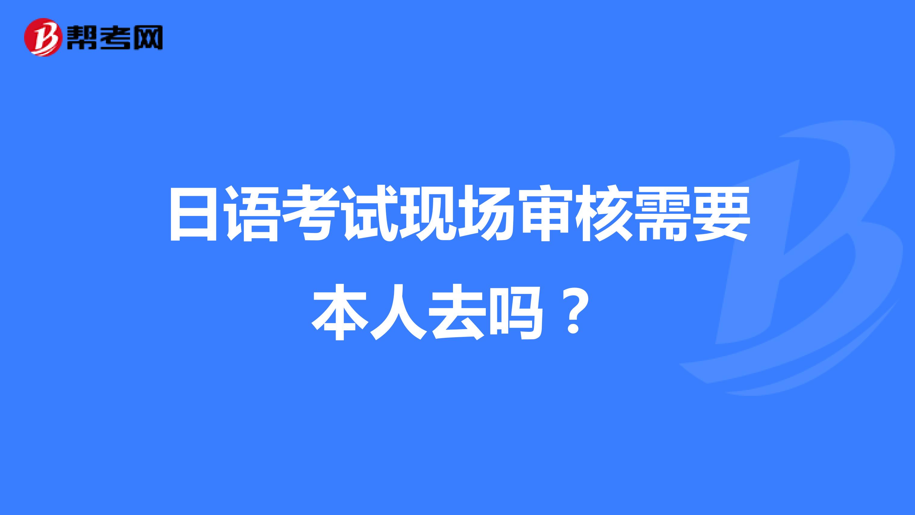 日语考试现场审核需要本人去吗?