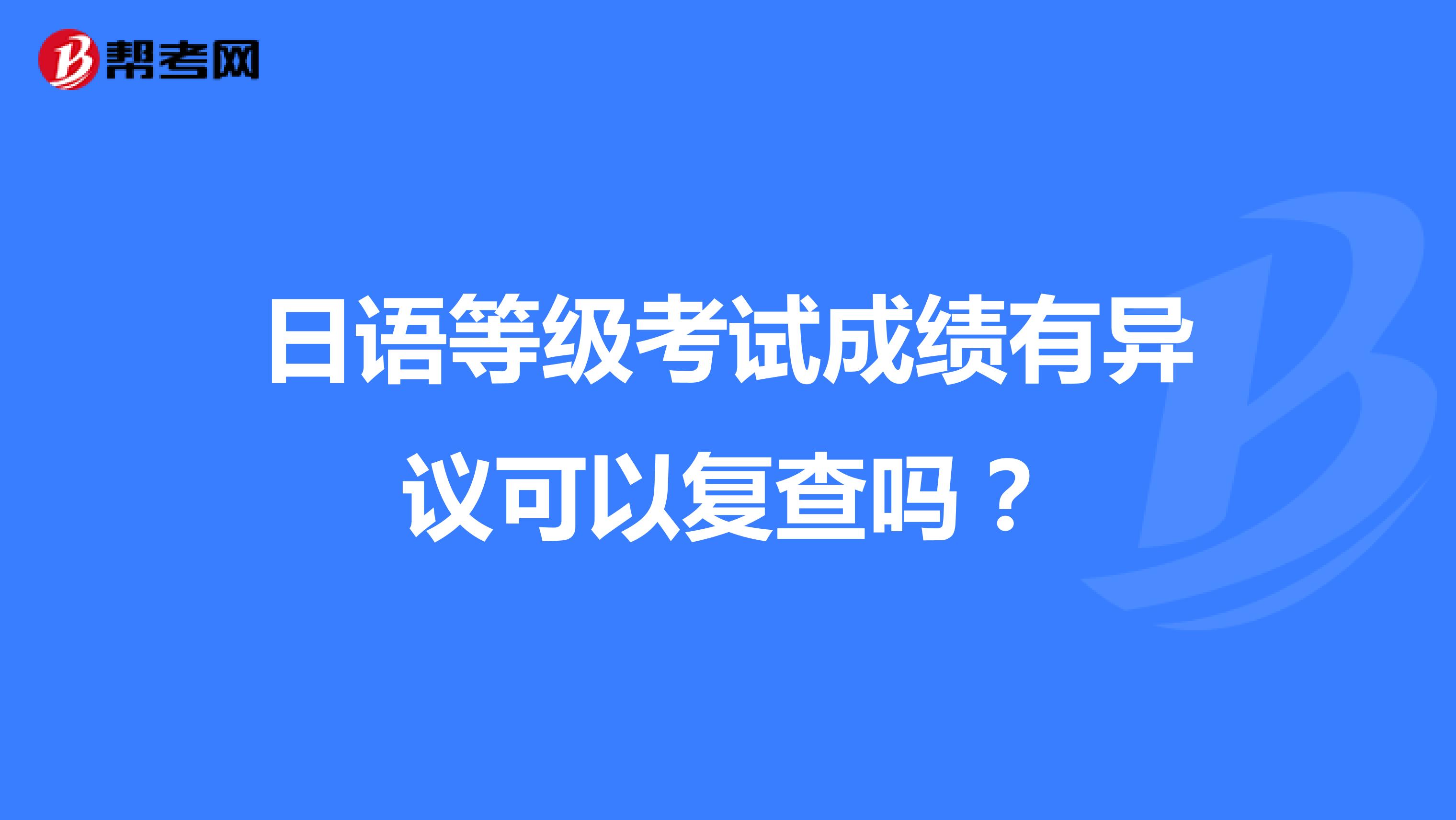 日语等级考试成绩有异议可以复查吗？