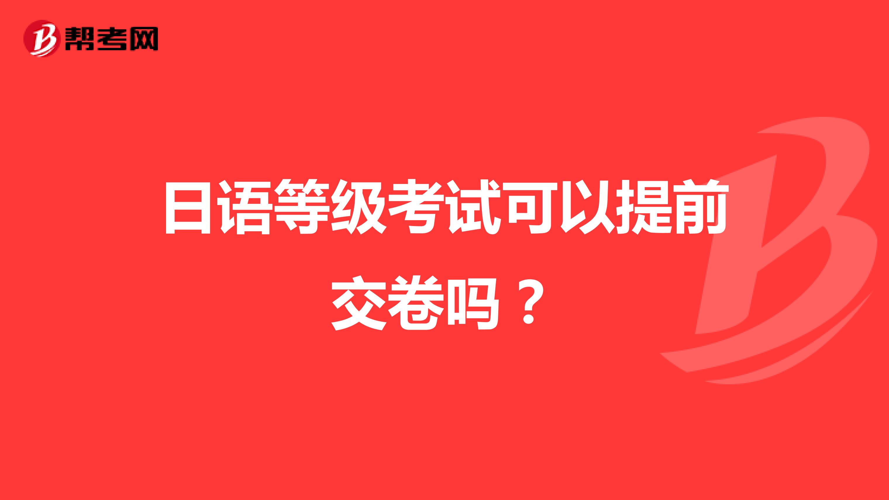 日语等级考试可以提前交卷吗？