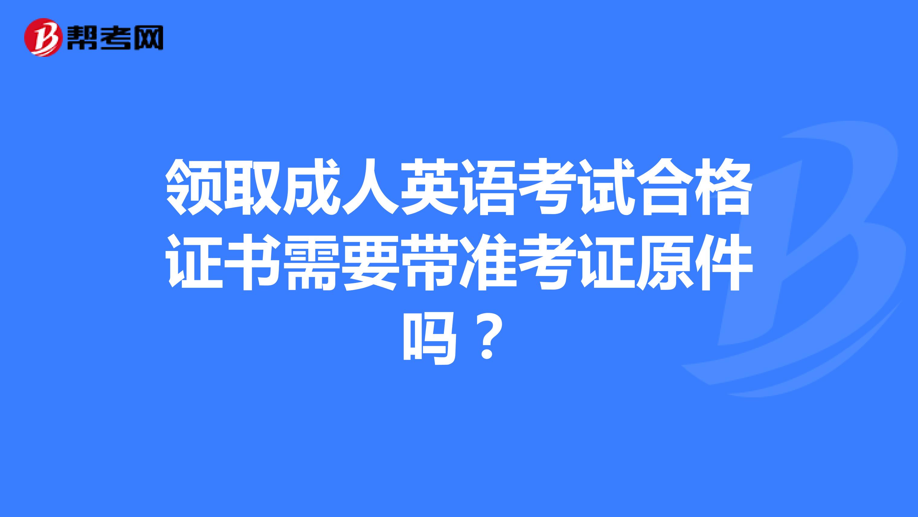 领取成人英语考试合格证书需要带准考证原件吗?