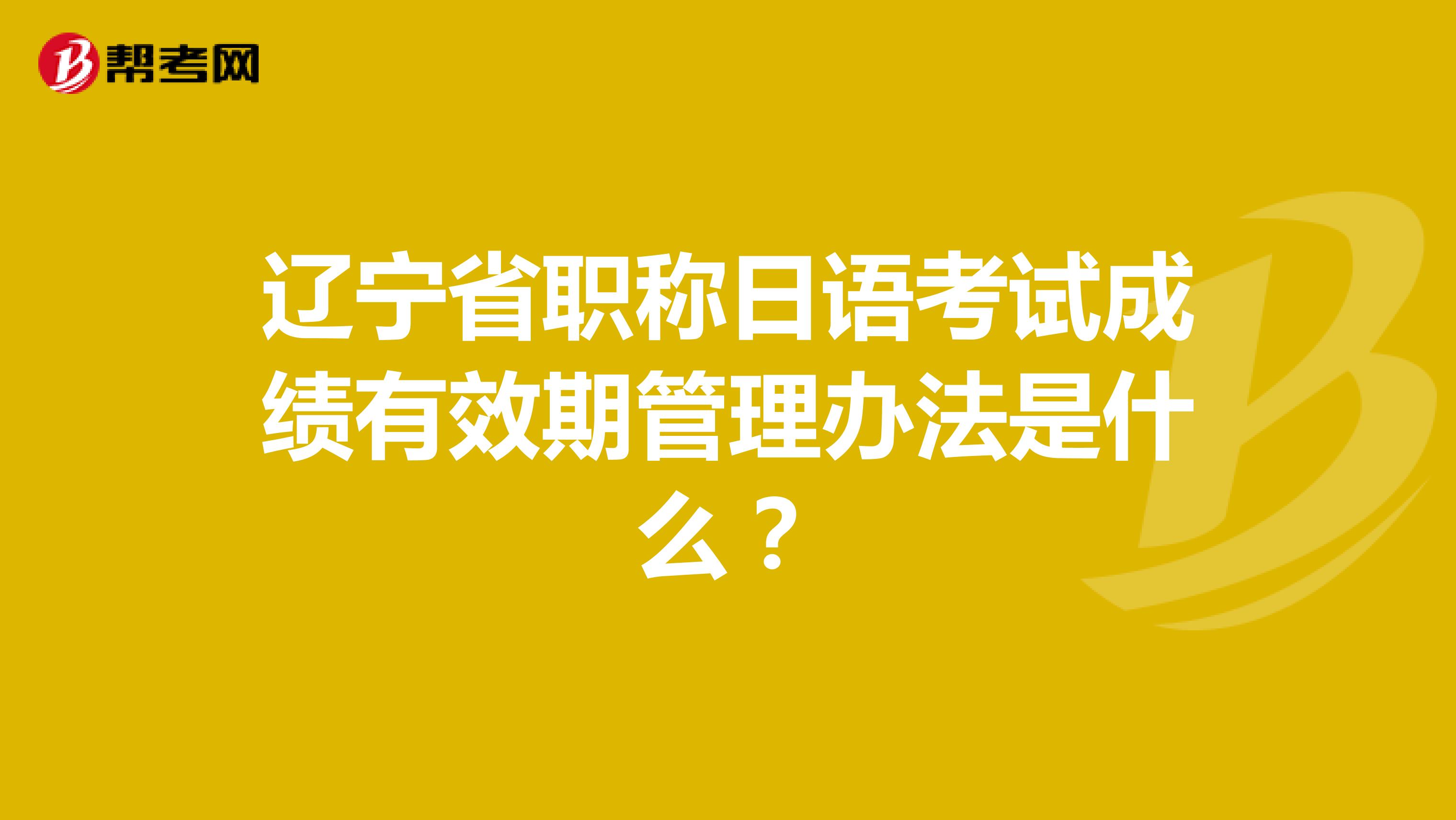 辽宁省职称日语考试成绩有效期管理办法是什么?