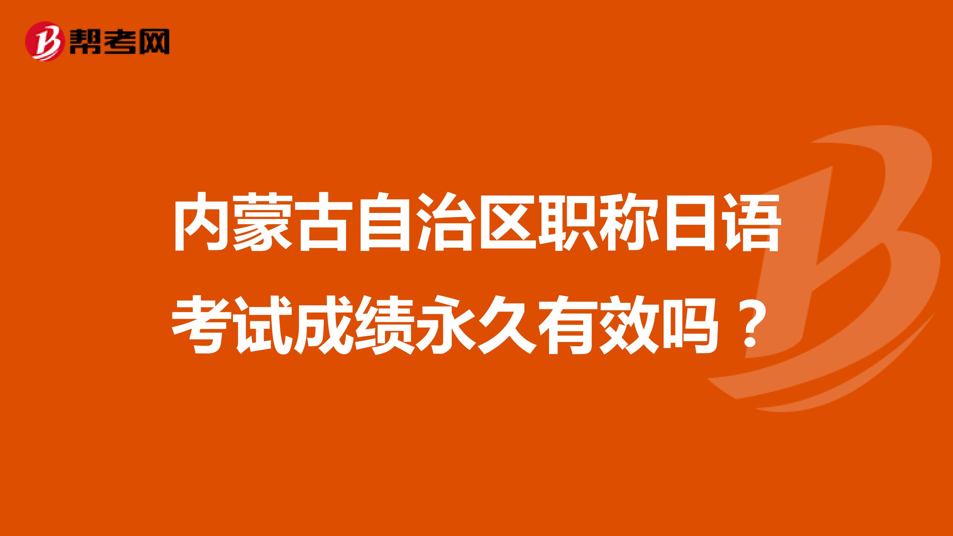内蒙古自治区职称日语考试成绩永久有效吗?