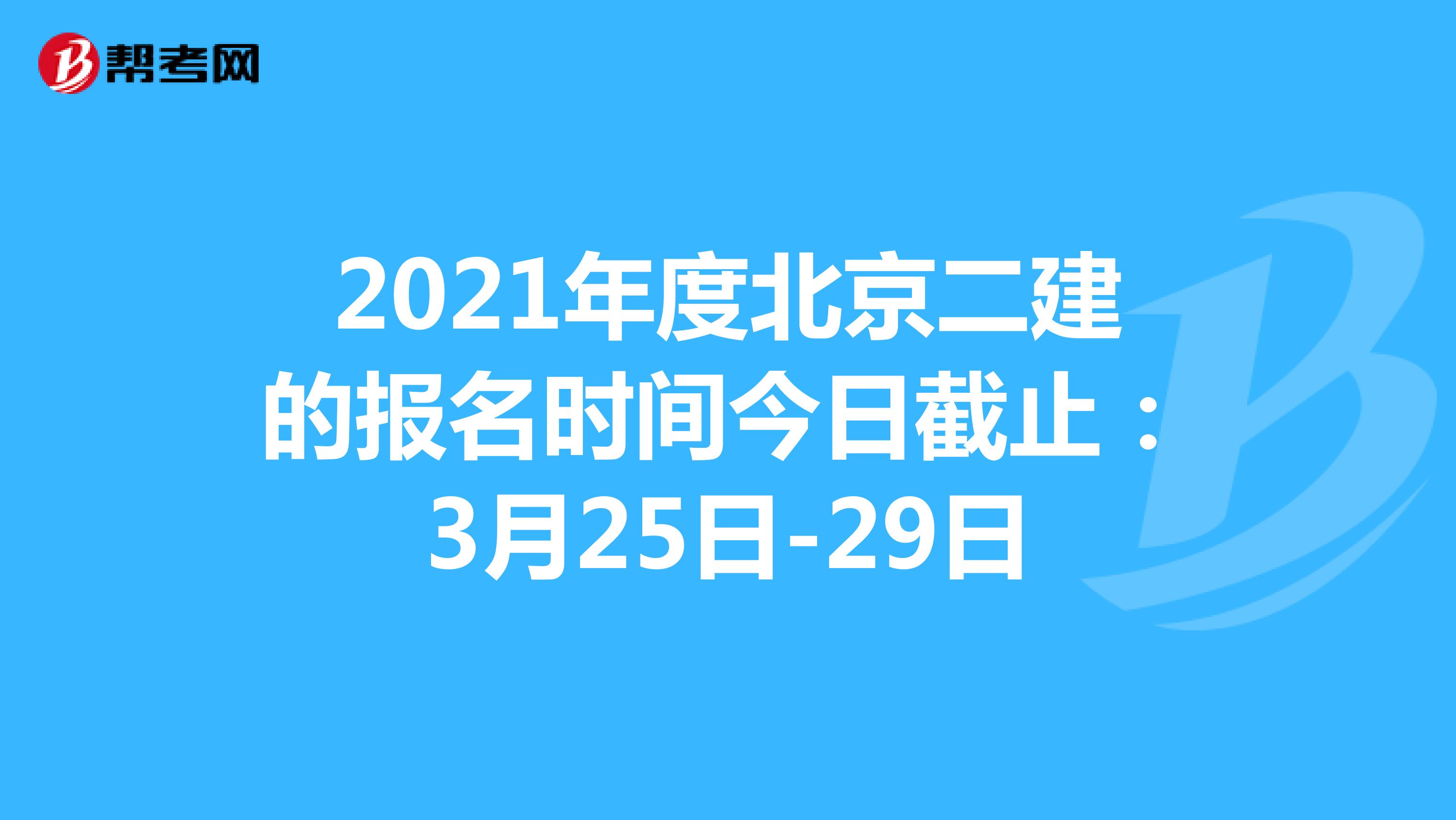 2021年度北京二建的报名时间今日截止：3月25日-29日