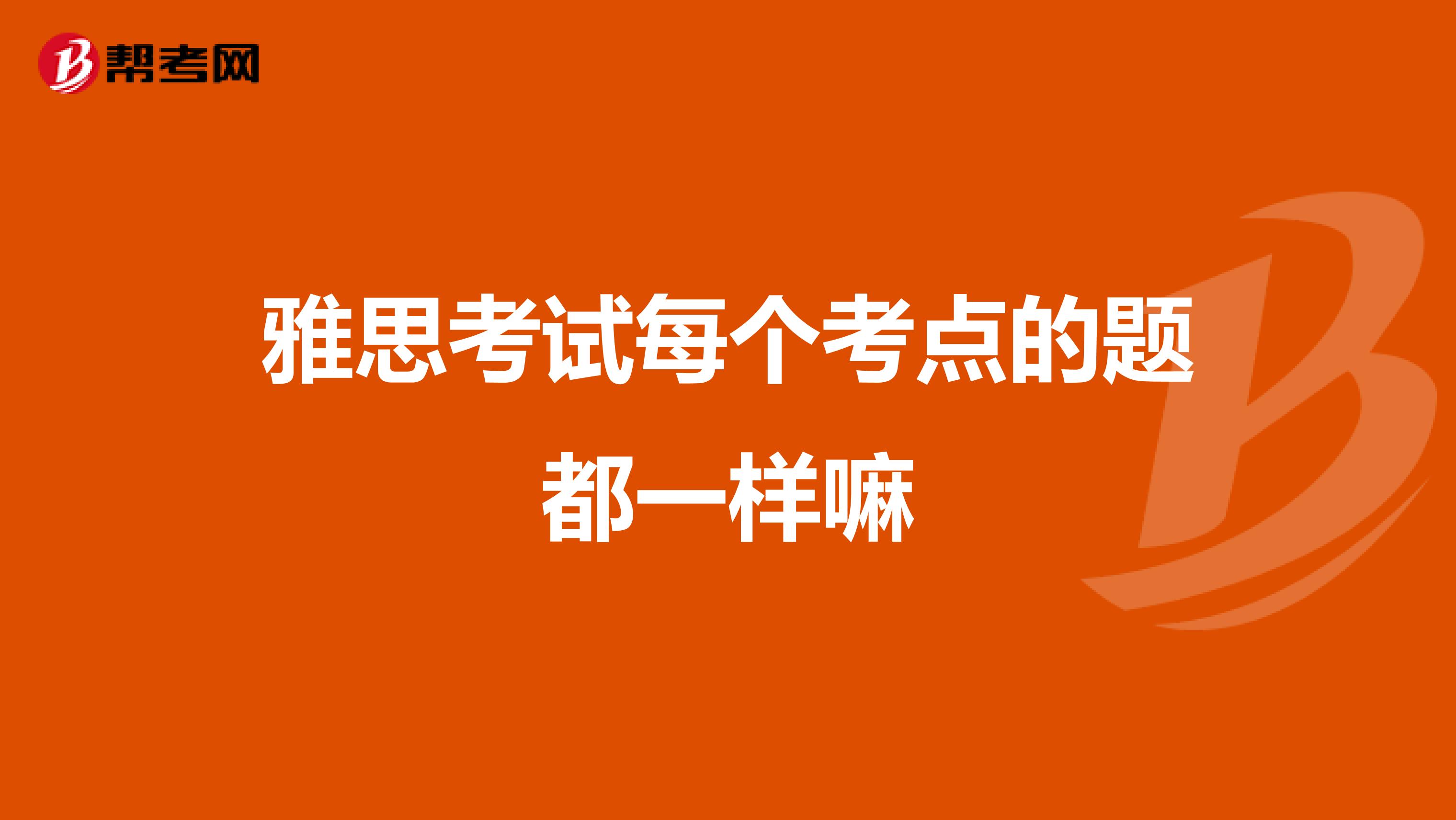 雅思考试每个考点的题都一样嘛