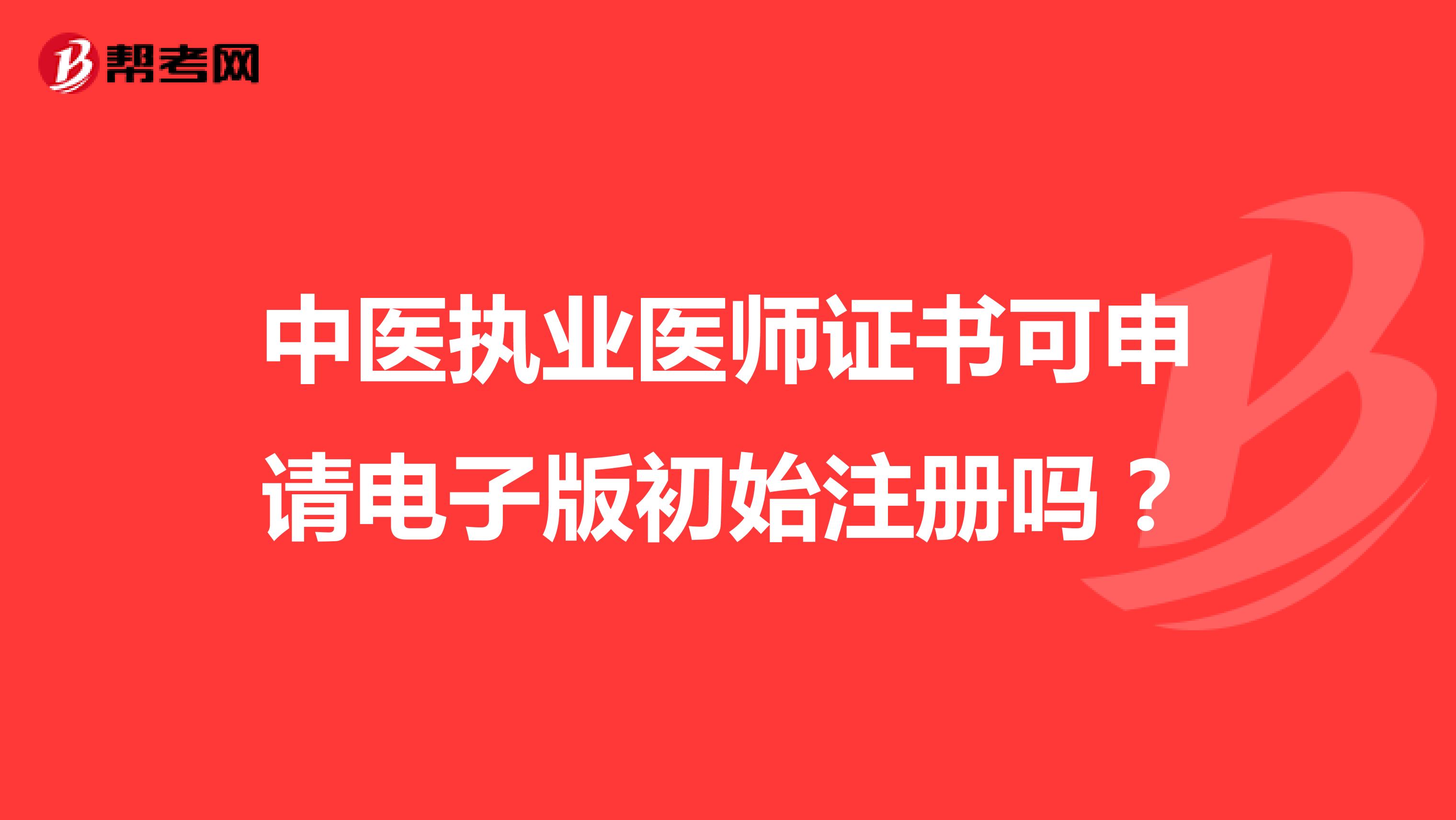 中醫(yī)執(zhí)業(yè)醫(yī)師證書可申請電子版初始注冊嗎?