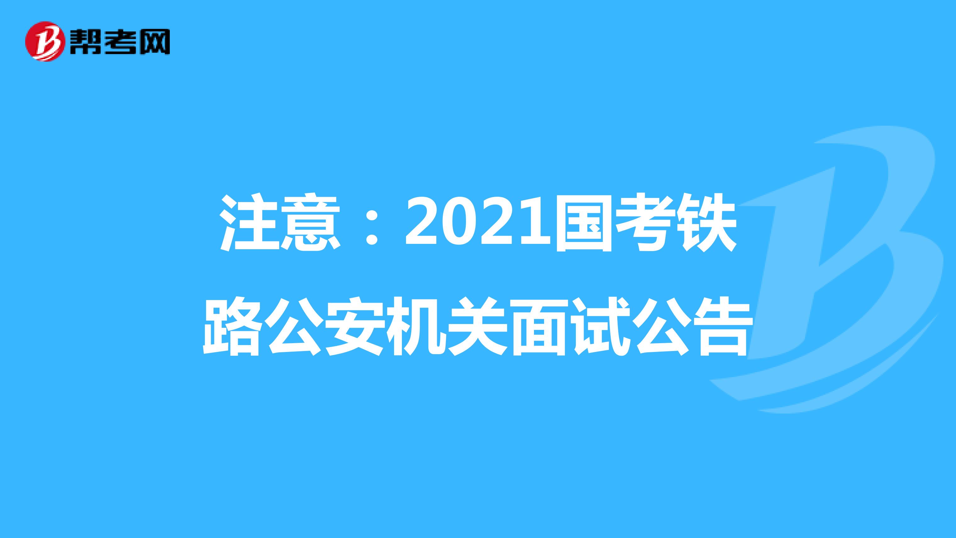 注意：2021国考铁路公安机关面试公告
