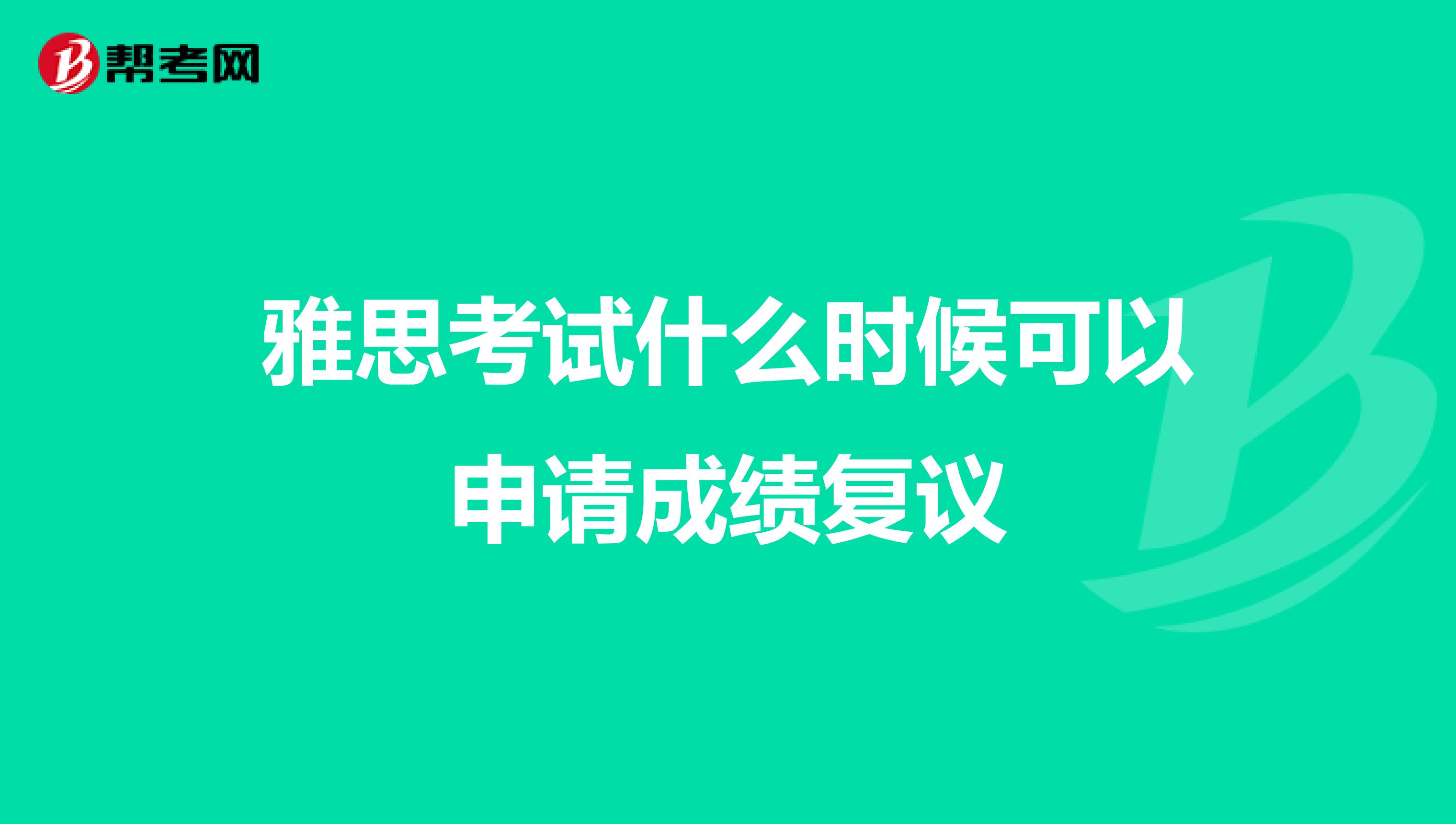 雅思考试什么时候可以申请成绩复议