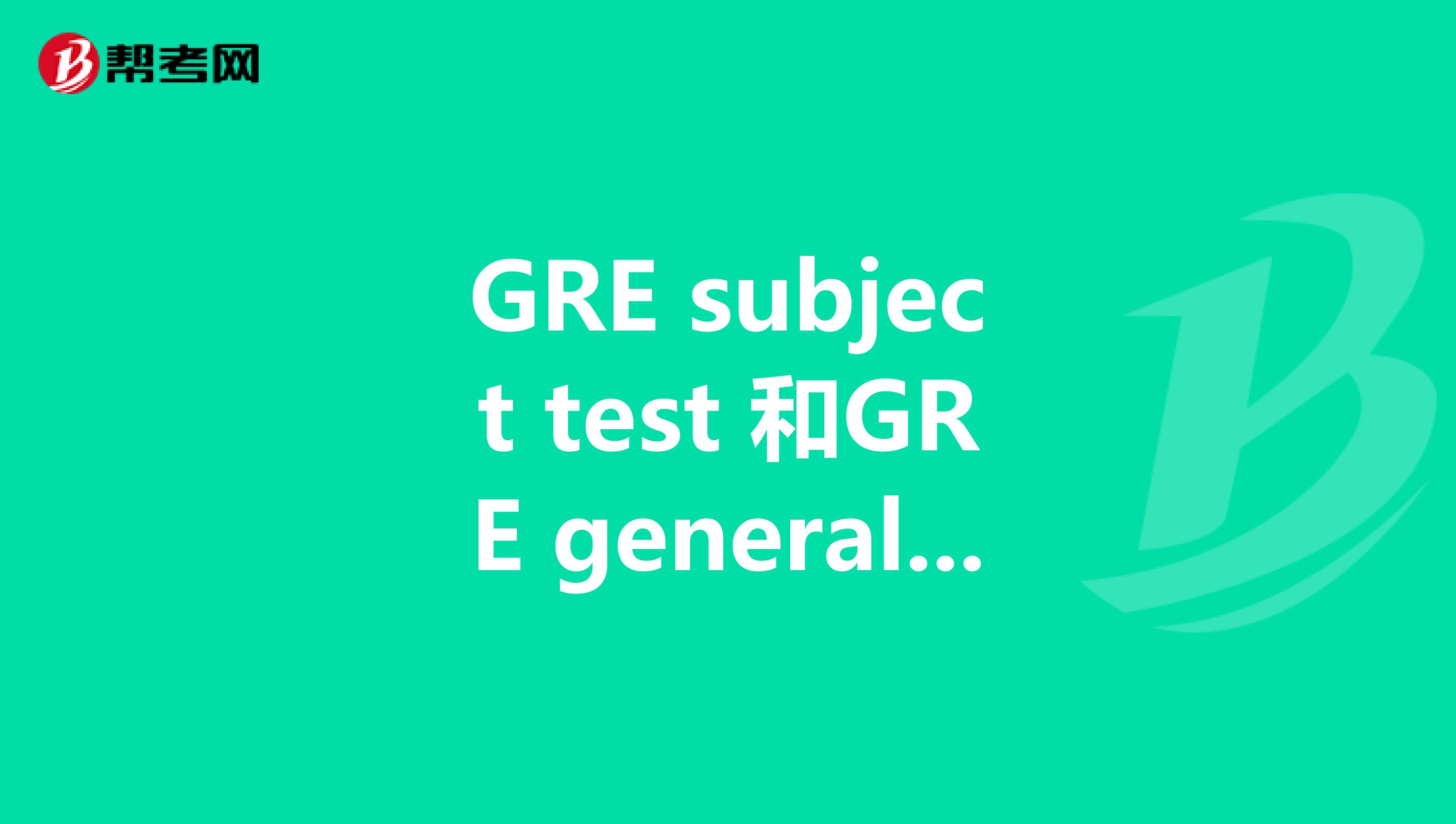 GRE subject test 和GRE general test 有什么区别？