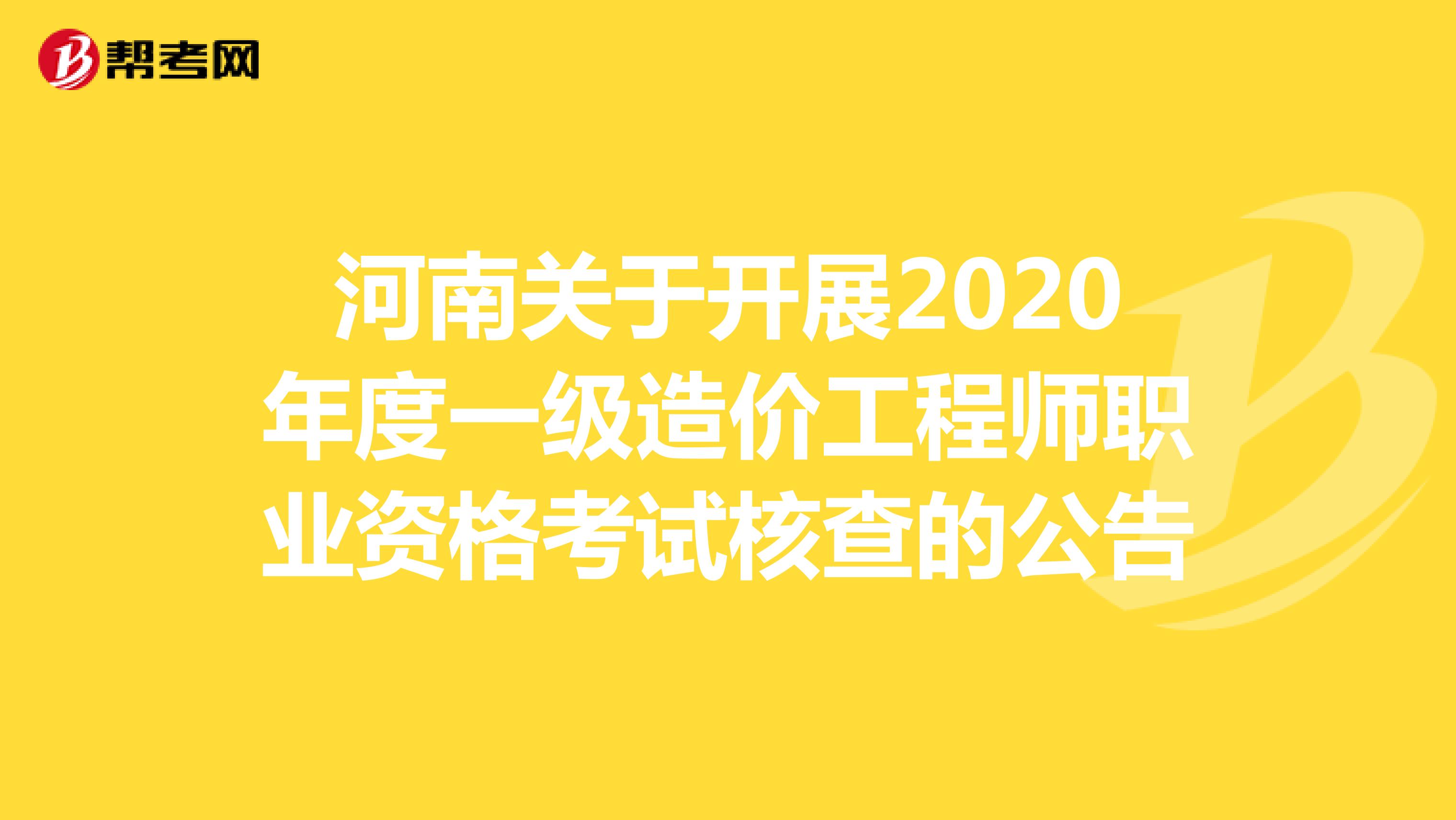 河南关于开展2020年度一级造价工程师职业资格考试核查的公告