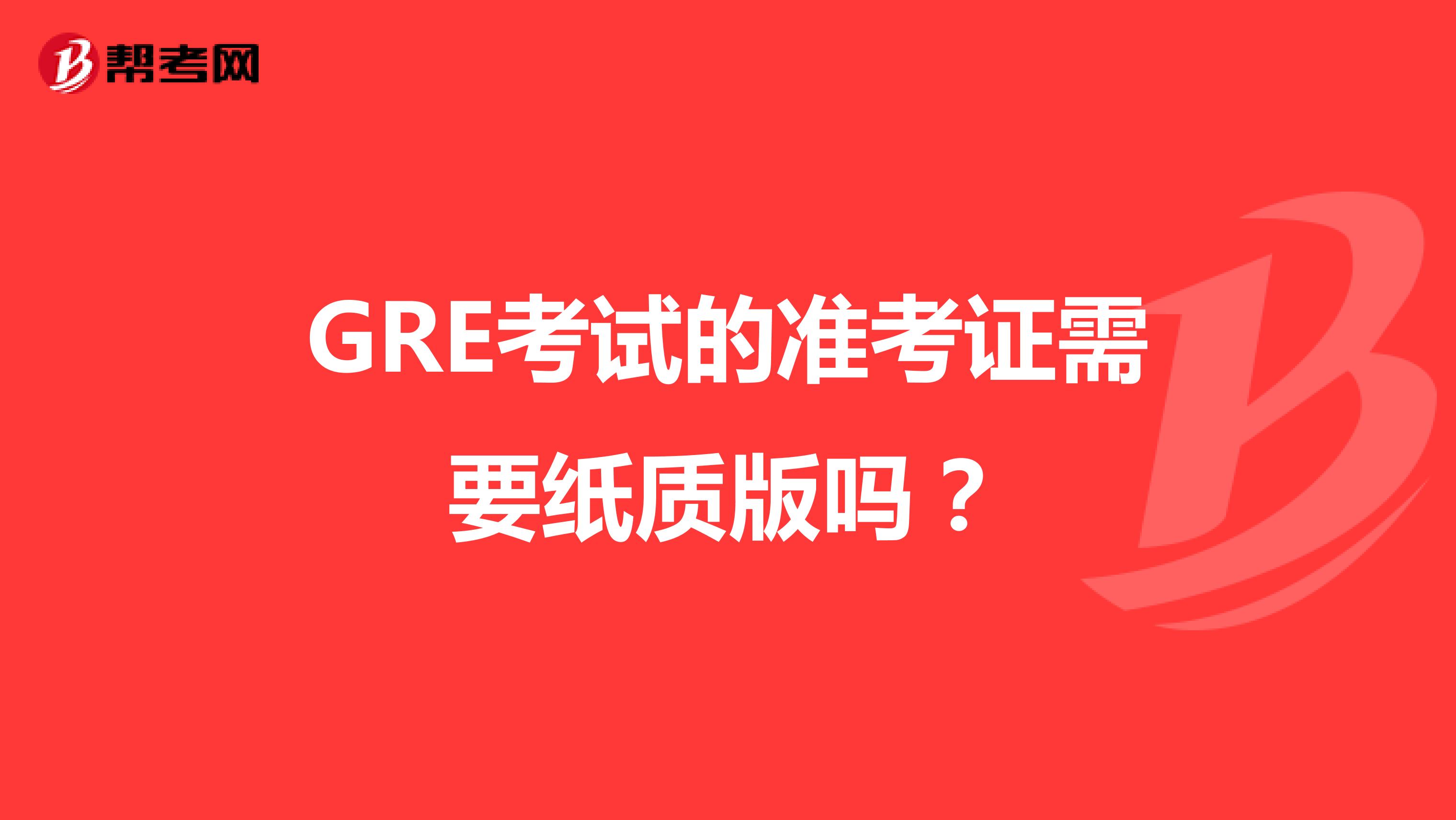 GRE考试的准考证需要纸质版吗?