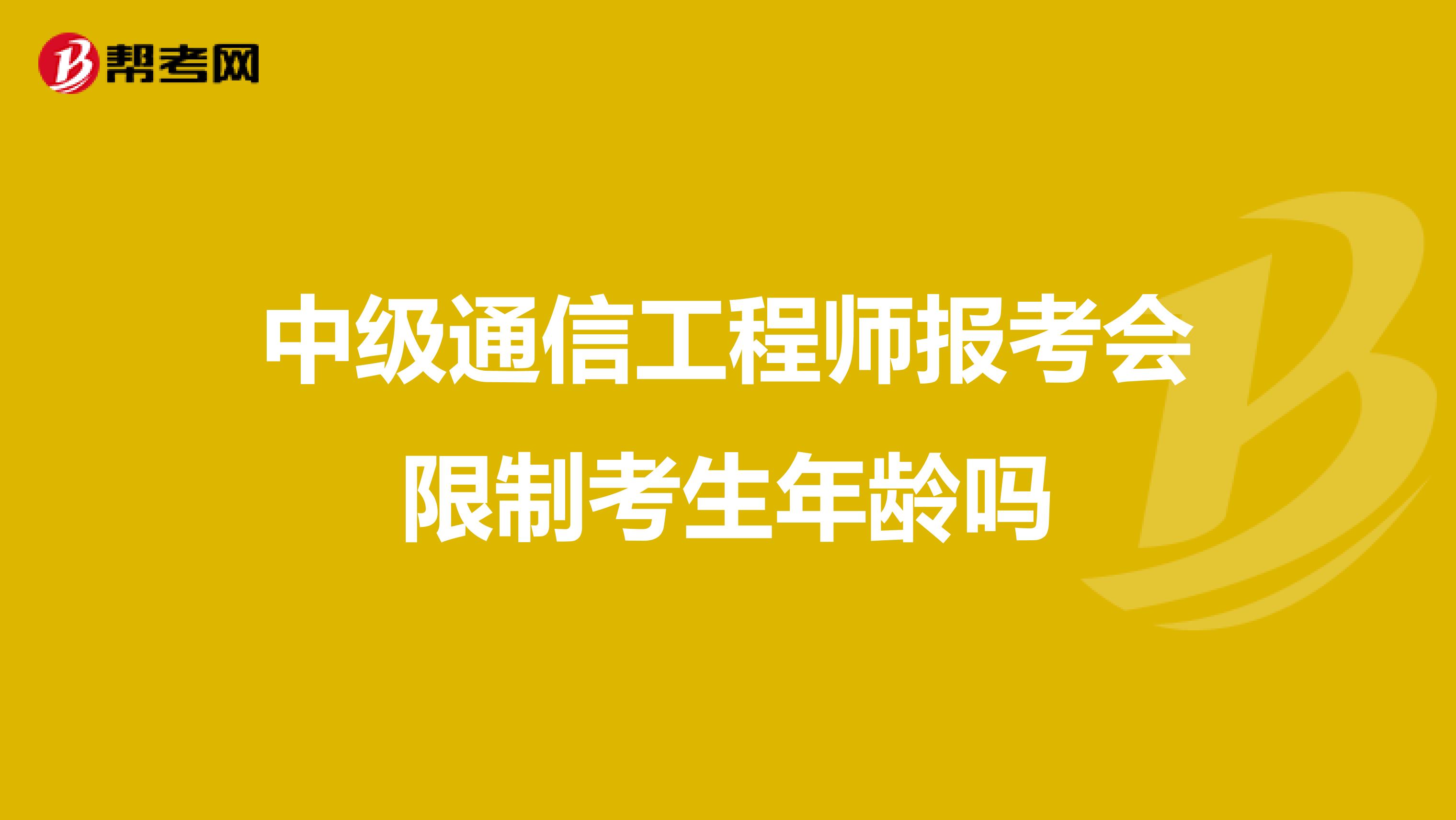 中级通信工程师报考会限制考生年龄吗