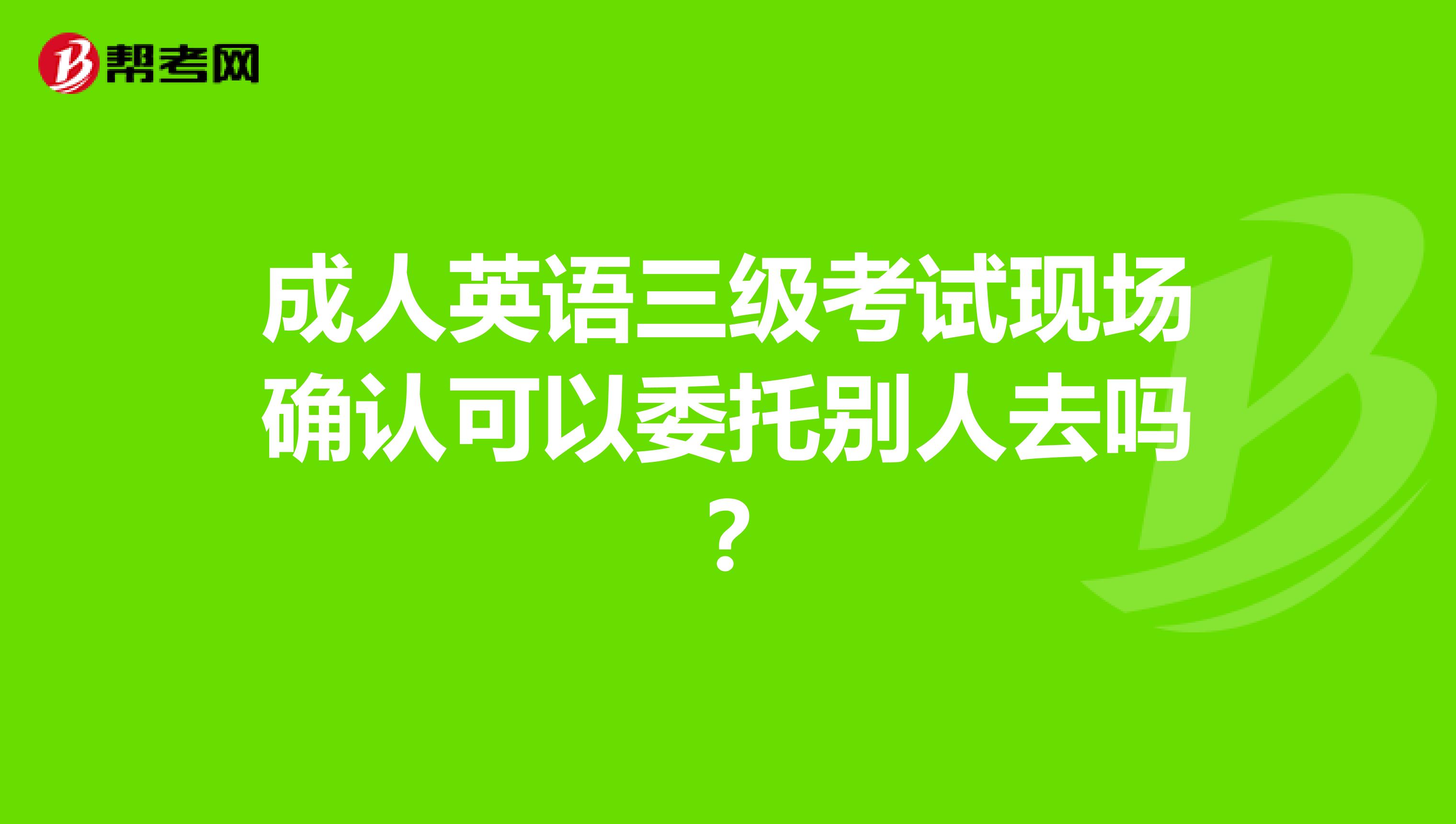 成人英语三级考试现场确认可以委托别人去吗？