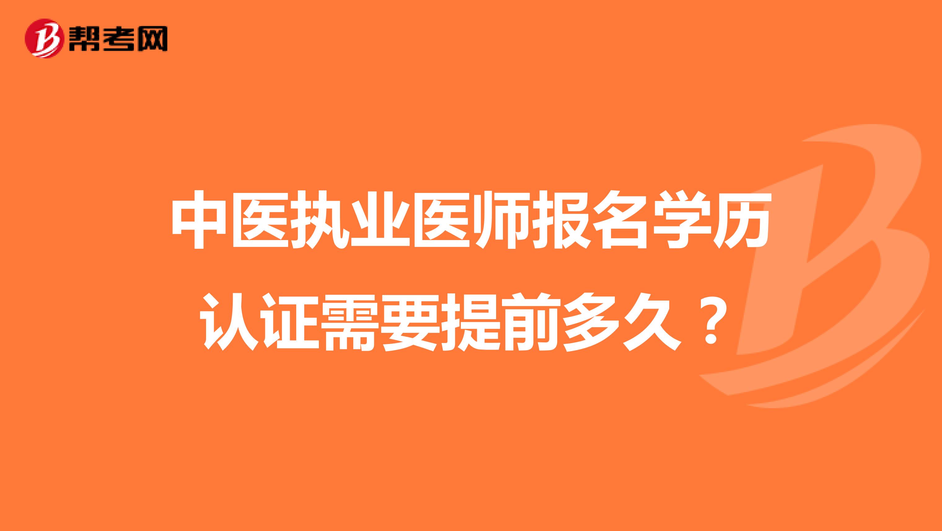 中醫(yī)執(zhí)業(yè)醫(yī)師報(bào)名學(xué)歷認(rèn)證需要提前多久?